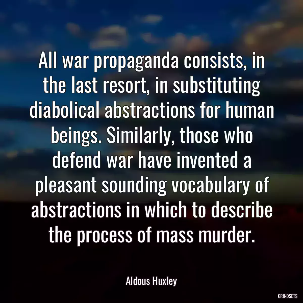 All war propaganda consists, in the last resort, in substituting diabolical abstractions for human beings. Similarly, those who defend war have invented a pleasant sounding vocabulary of abstractions in which to describe the process of mass murder.