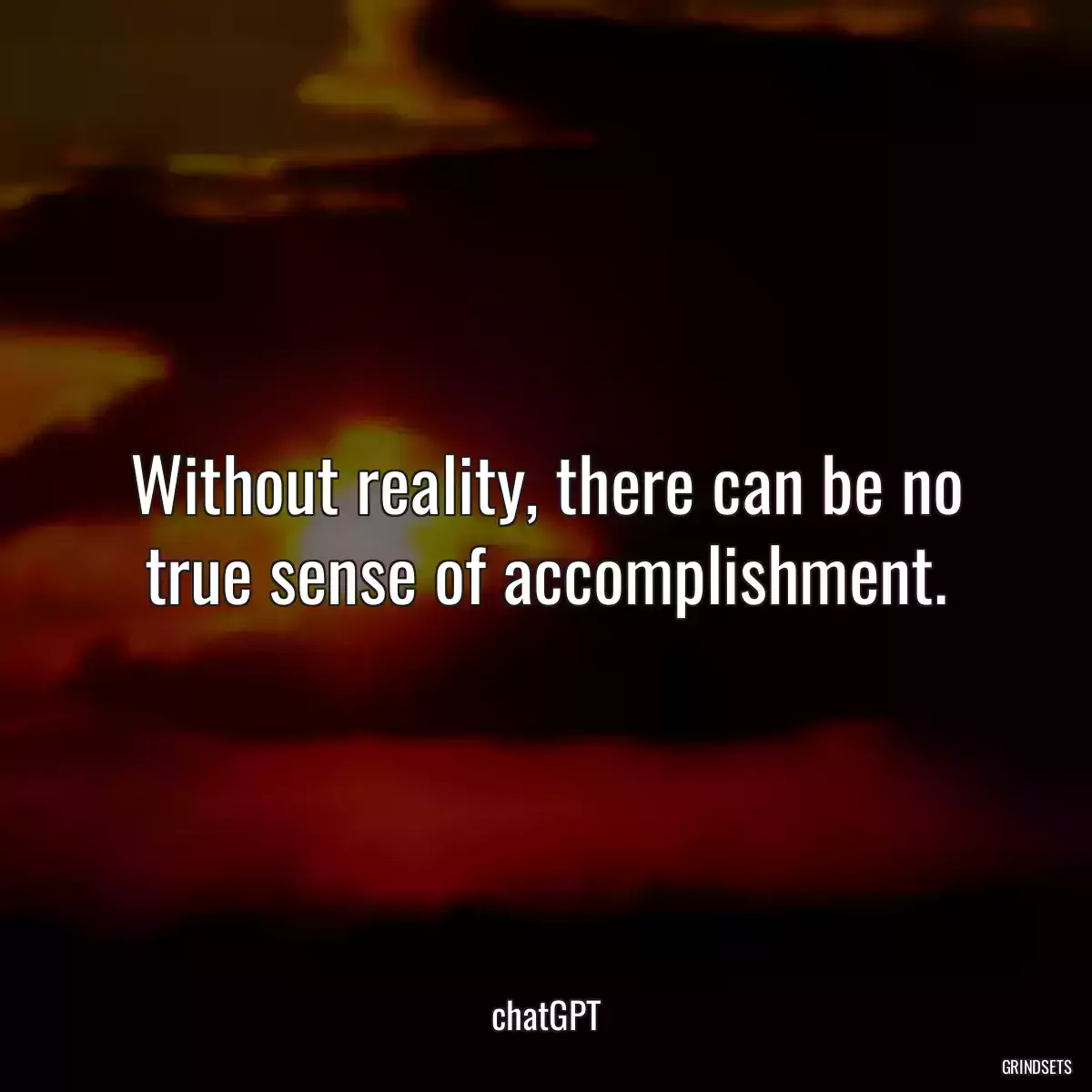 Without reality, there can be no true sense of accomplishment.