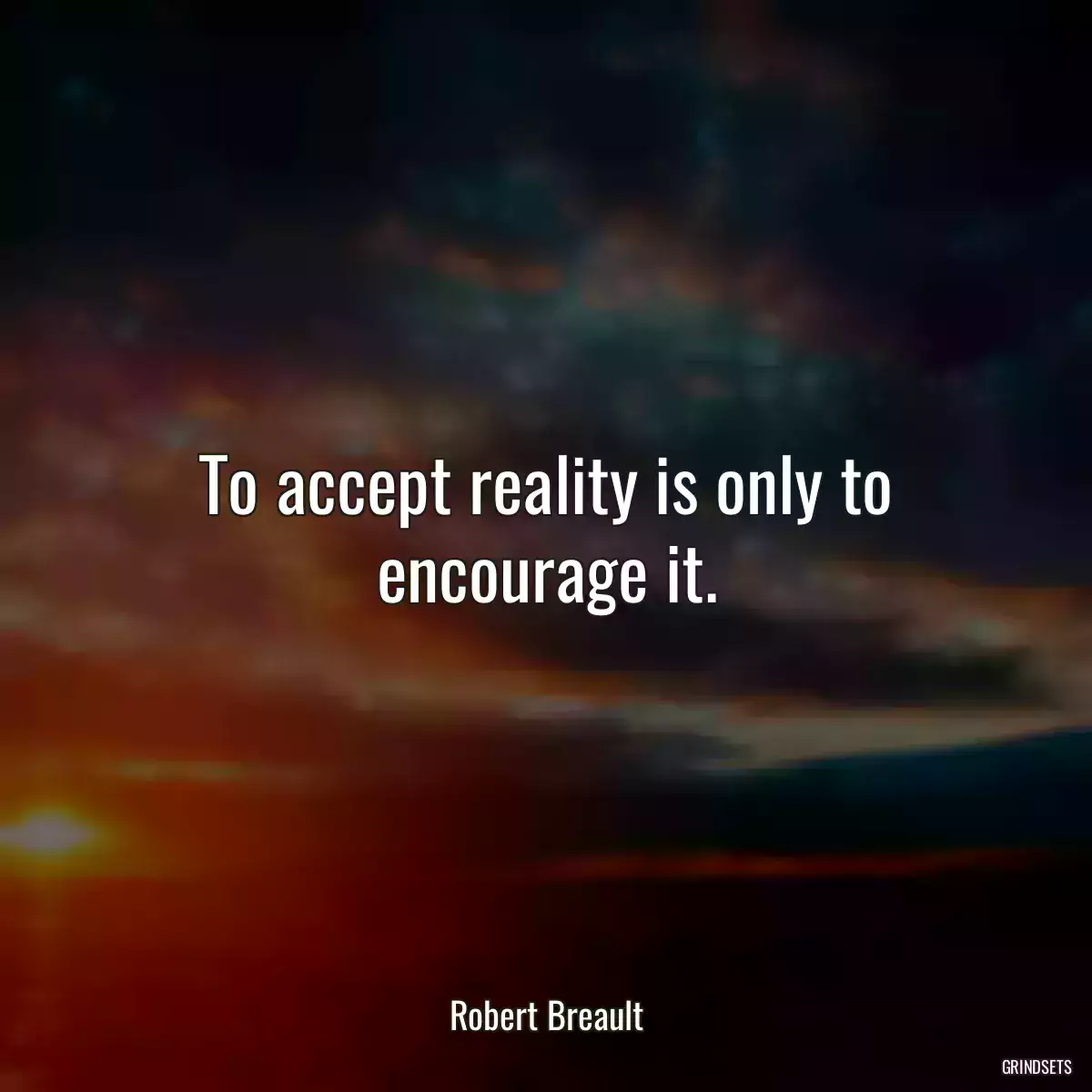 To accept reality is only to encourage it.