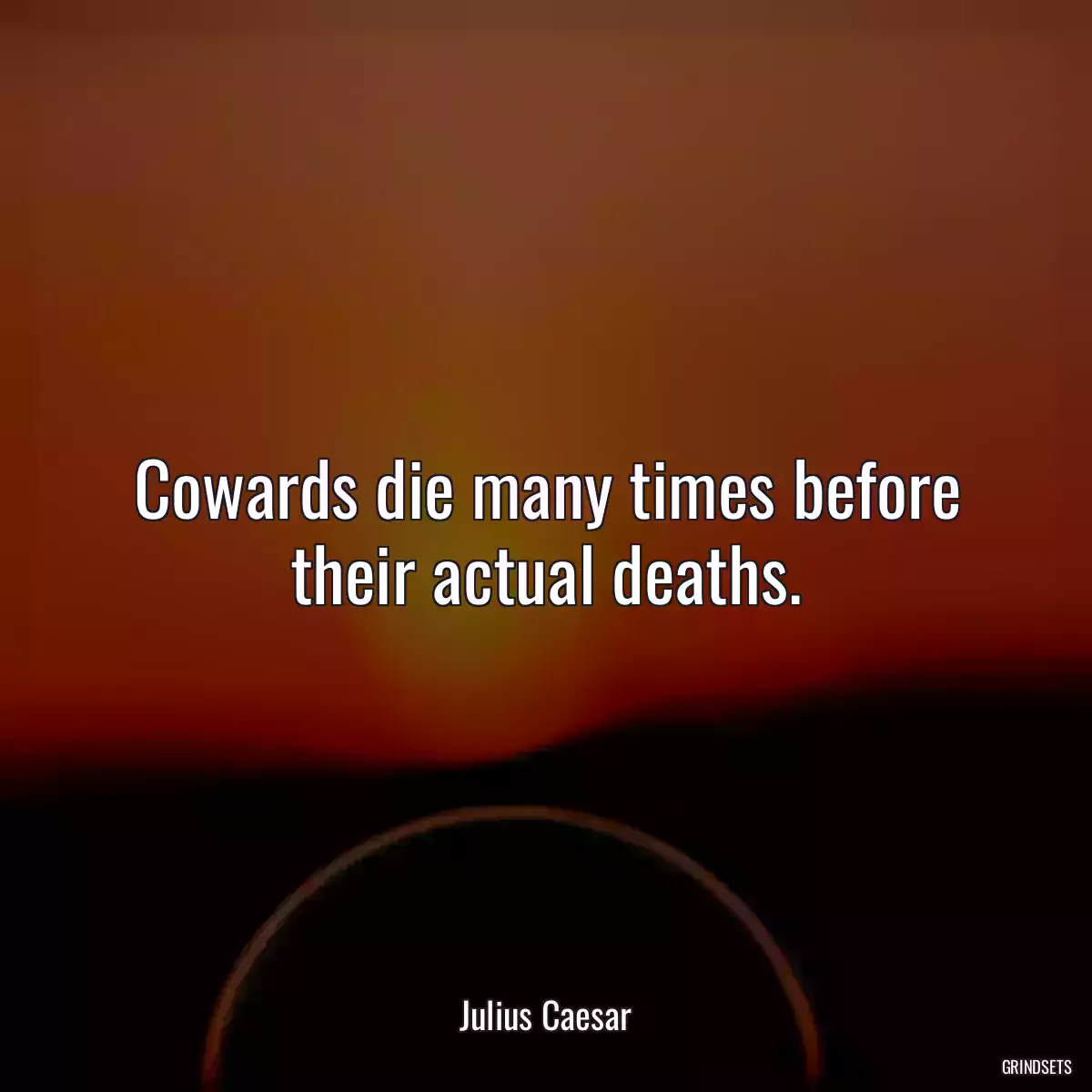 Cowards die many times before their actual deaths.