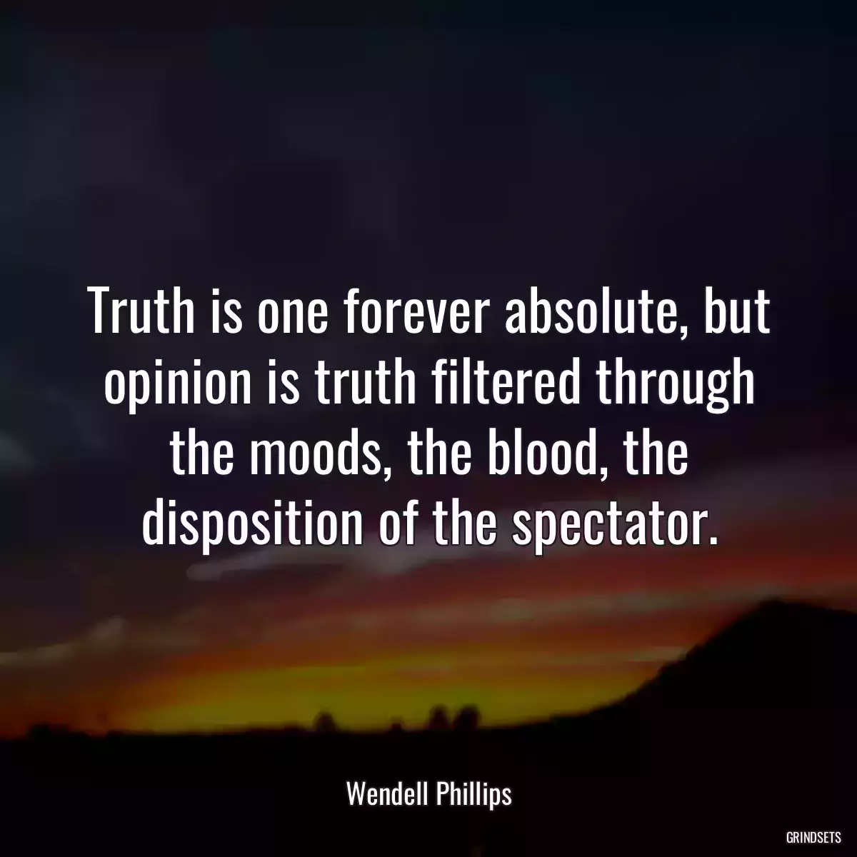 Truth is one forever absolute, but opinion is truth filtered through the moods, the blood, the disposition of the spectator.