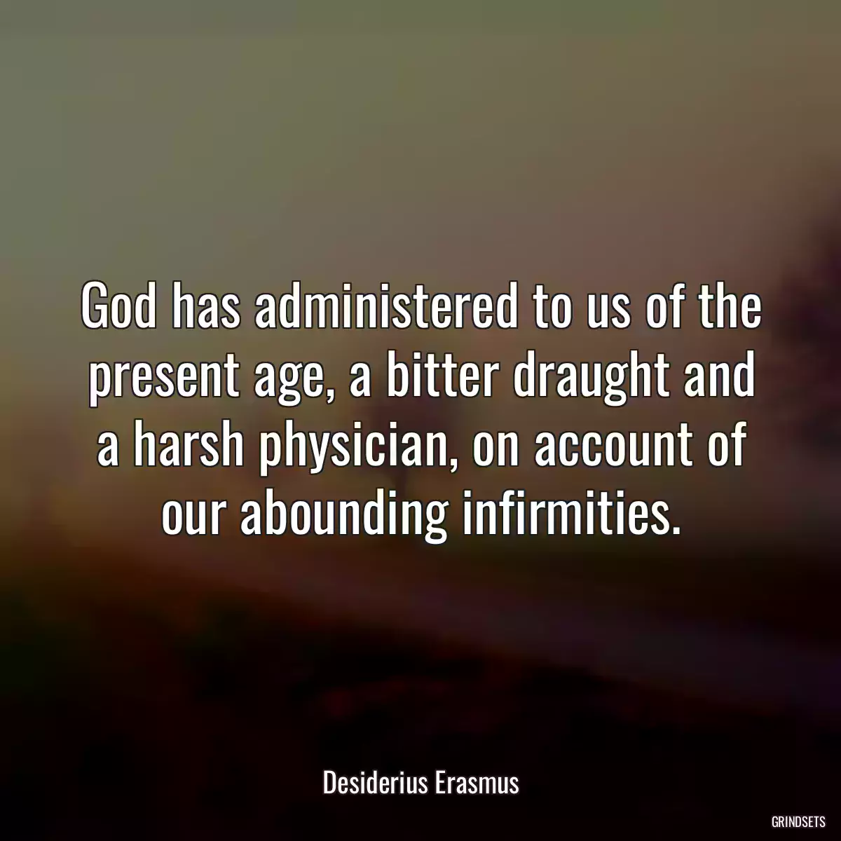 God has administered to us of the present age, a bitter draught and a harsh physician, on account of our abounding infirmities.