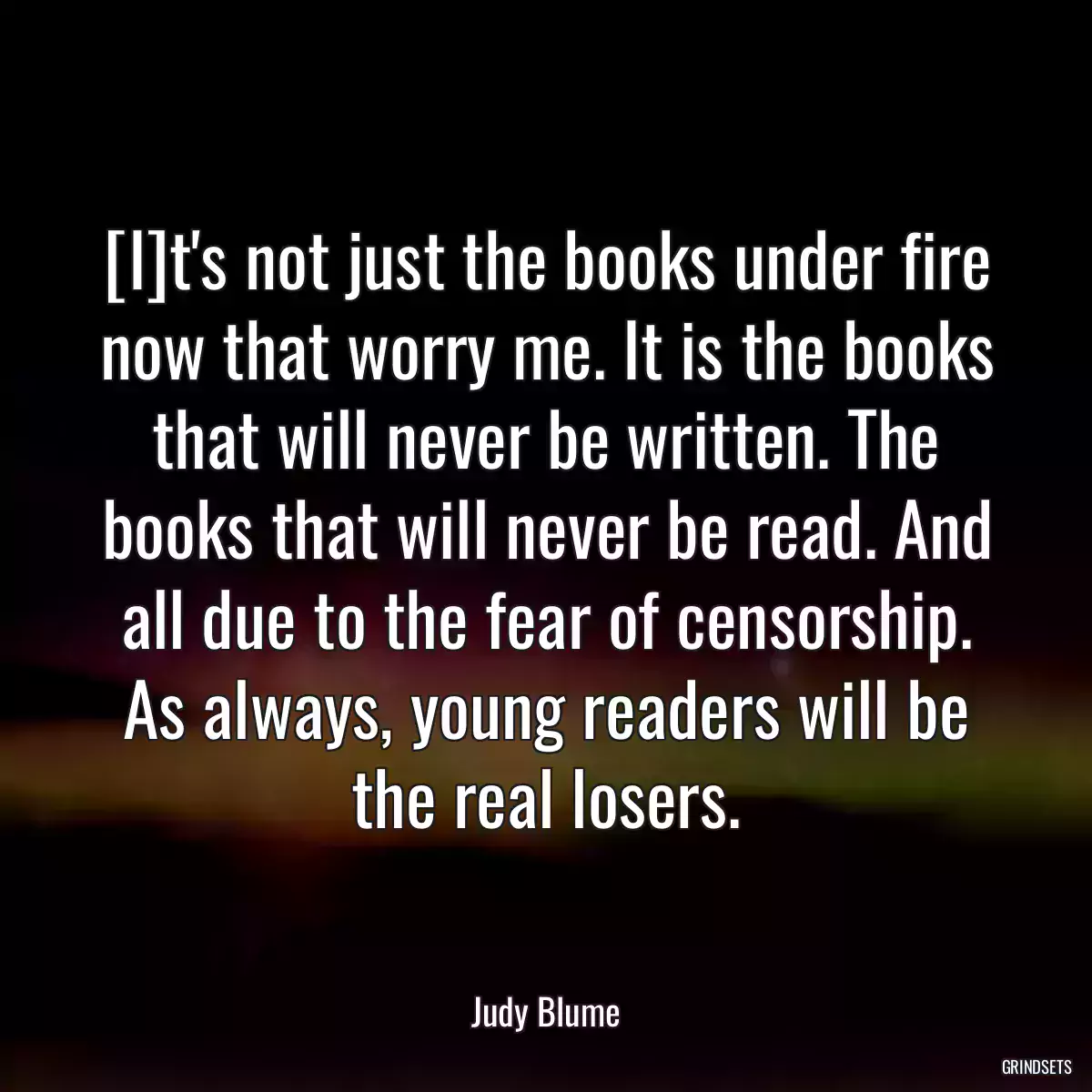 [I]t\'s not just the books under fire now that worry me. It is the books that will never be written. The books that will never be read. And all due to the fear of censorship. As always, young readers will be the real losers.