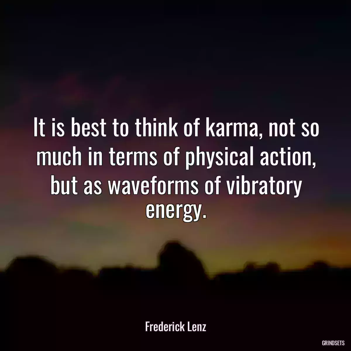 It is best to think of karma, not so much in terms of physical action, but as waveforms of vibratory energy.