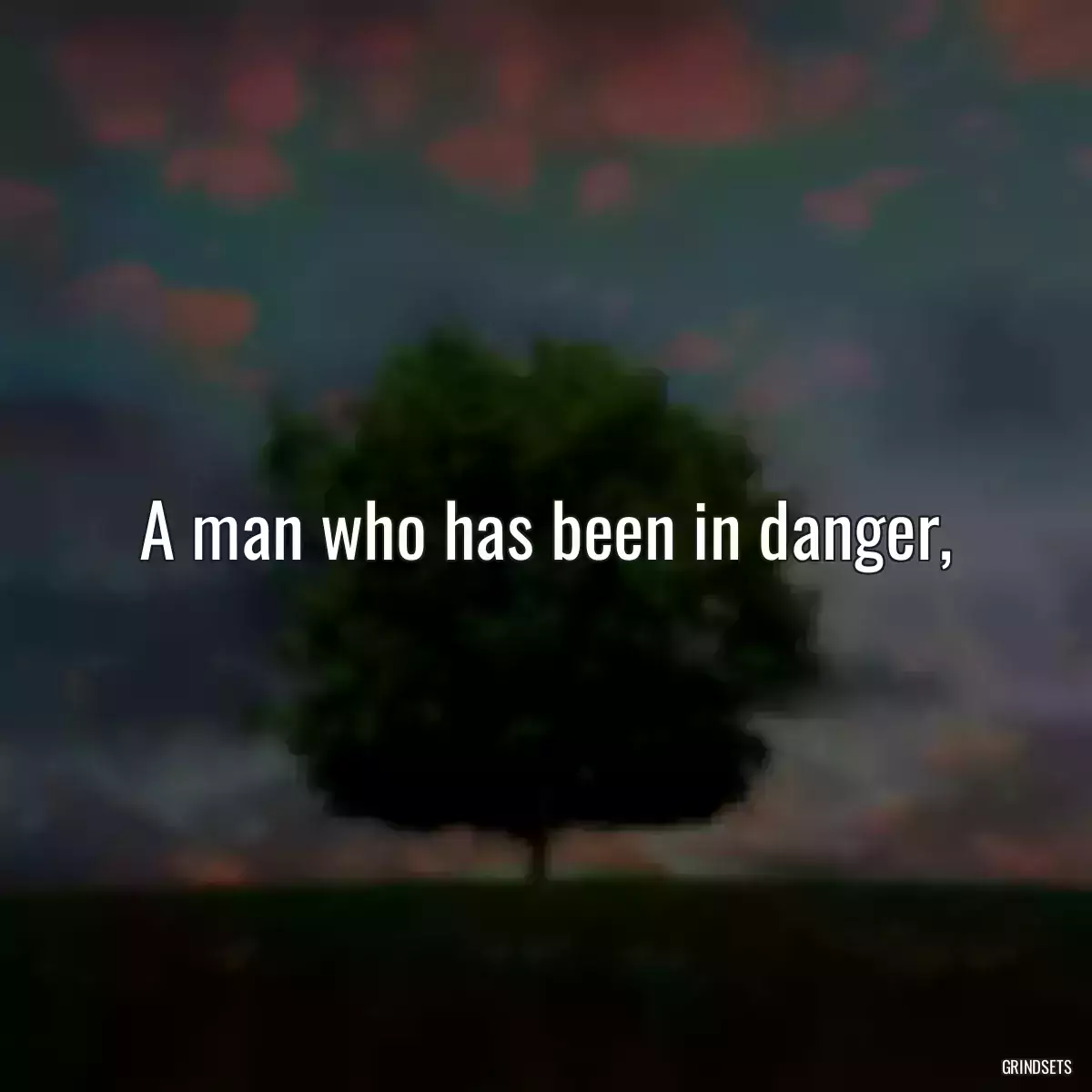 A man who has been in danger,
