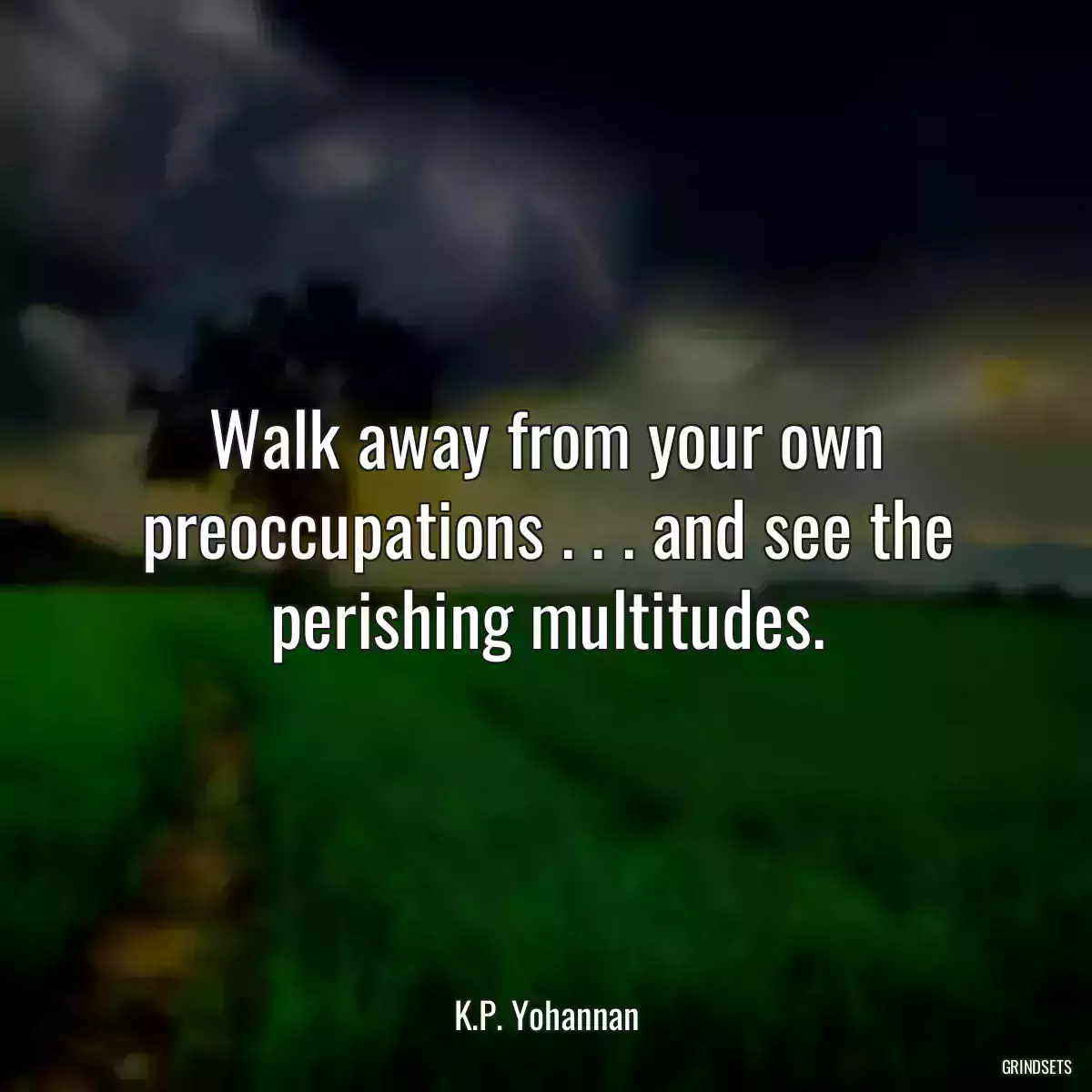 Walk away from your own preoccupations . . . and see the perishing multitudes.