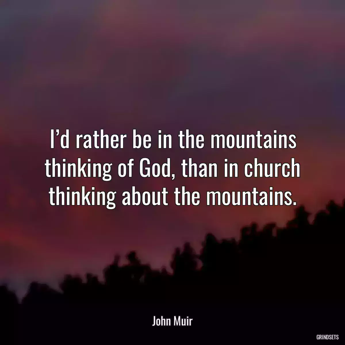 I’d rather be in the mountains thinking of God, than in church thinking about the mountains.