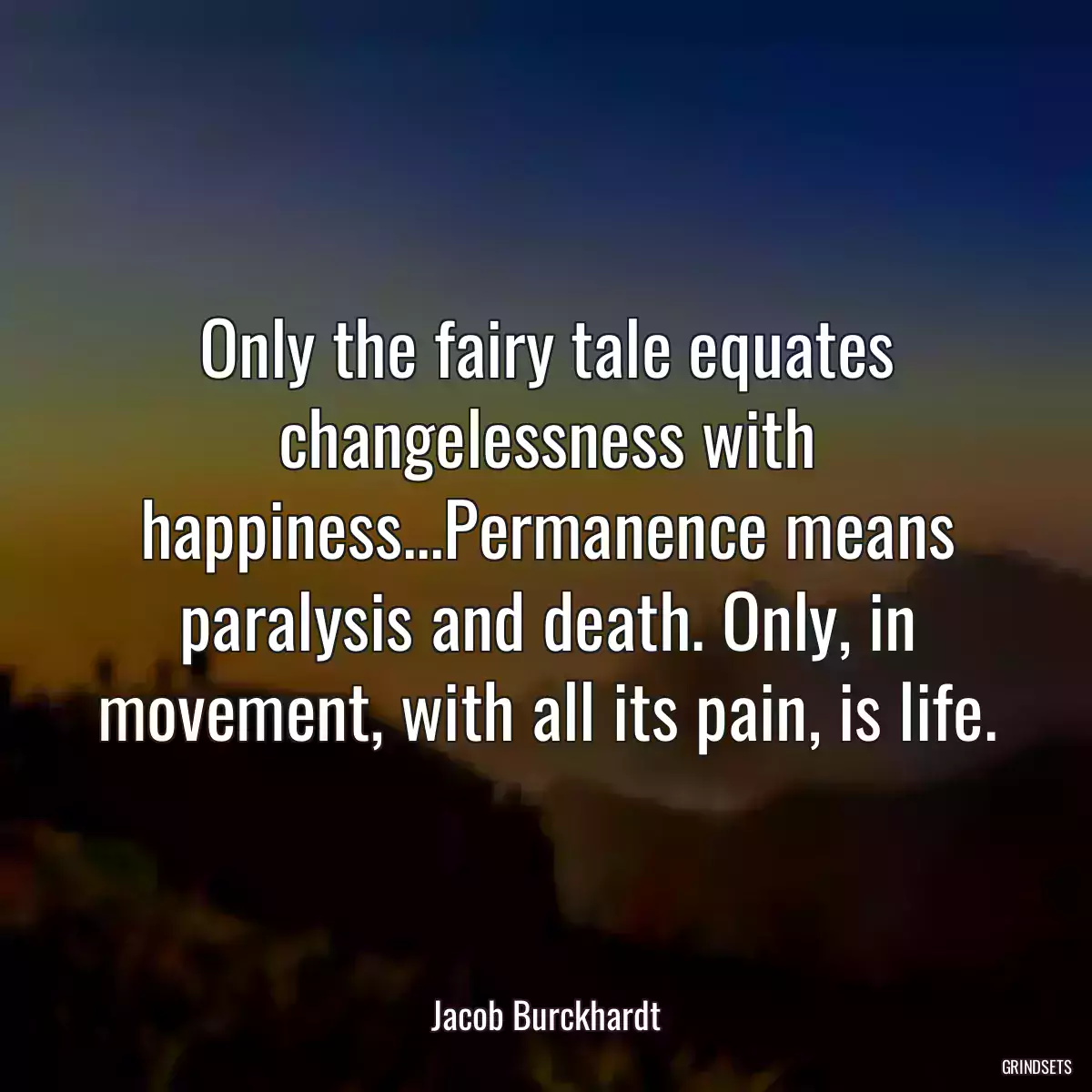 Only the fairy tale equates changelessness with happiness...Permanence means paralysis and death. Only, in movement, with all its pain, is life.