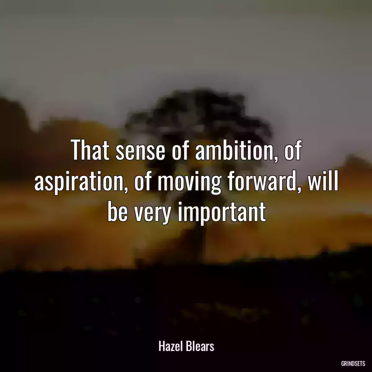 That sense of ambition, of aspiration, of moving forward, will be very important