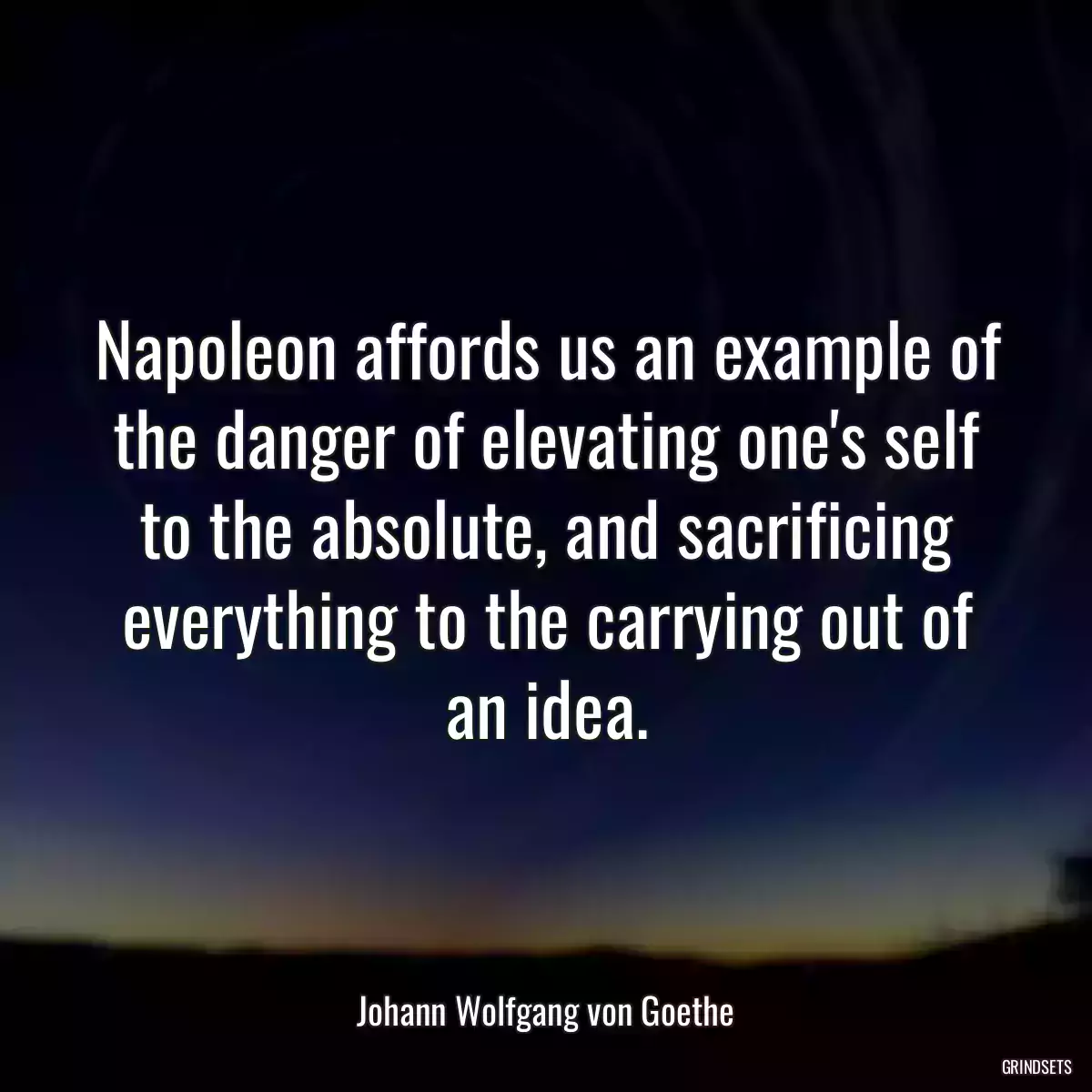 Napoleon affords us an example of the danger of elevating one\'s self to the absolute, and sacrificing everything to the carrying out of an idea.