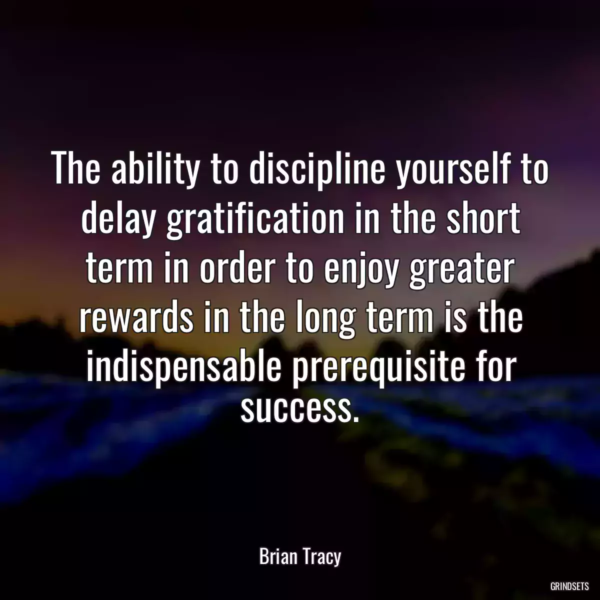 The ability to discipline yourself to delay gratification in the short term in order to enjoy greater rewards in the long term is the indispensable prerequisite for success.