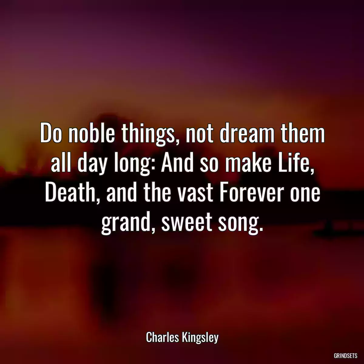 Do noble things, not dream them all day long: And so make Life, Death, and the vast Forever one grand, sweet song.