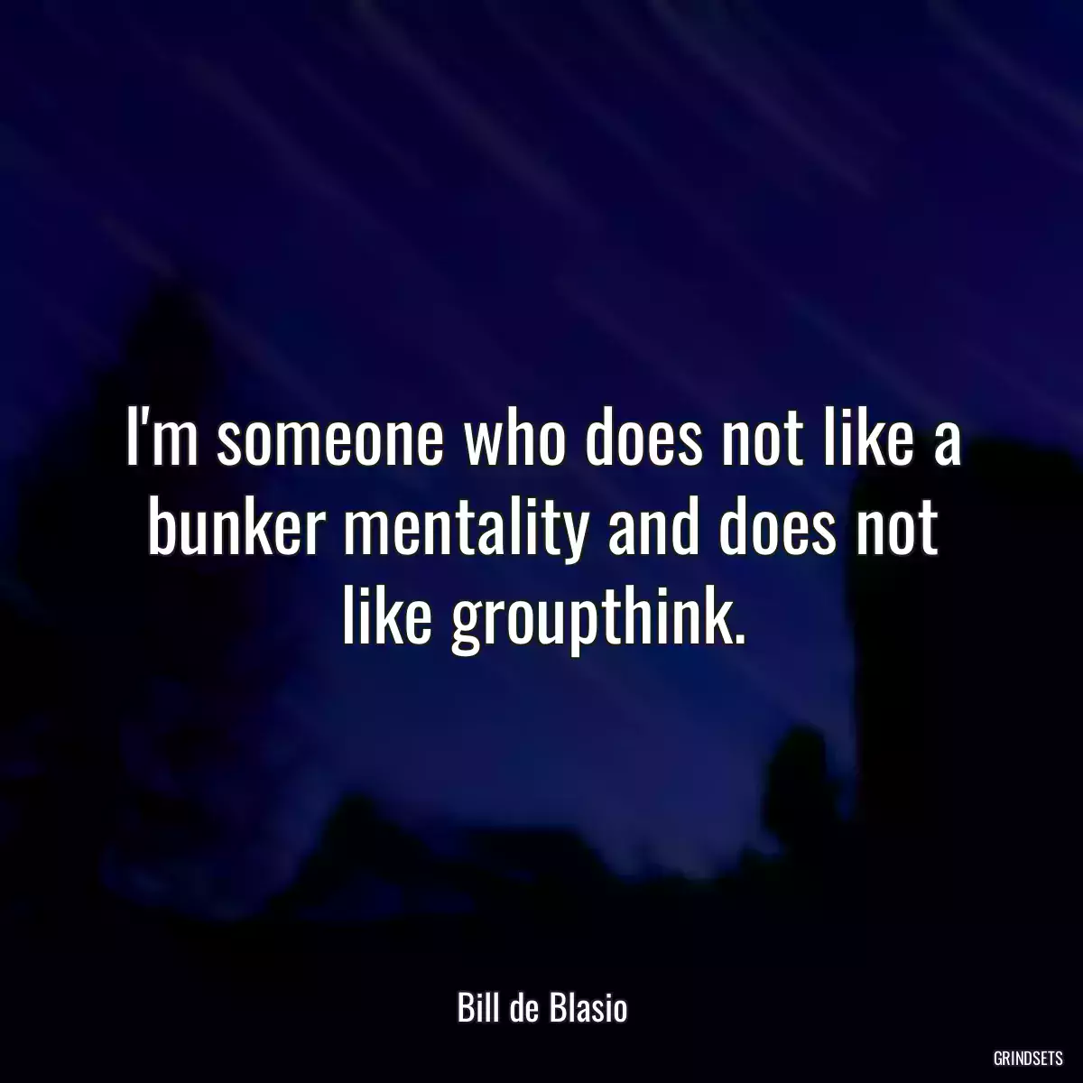 I\'m someone who does not like a bunker mentality and does not like groupthink.