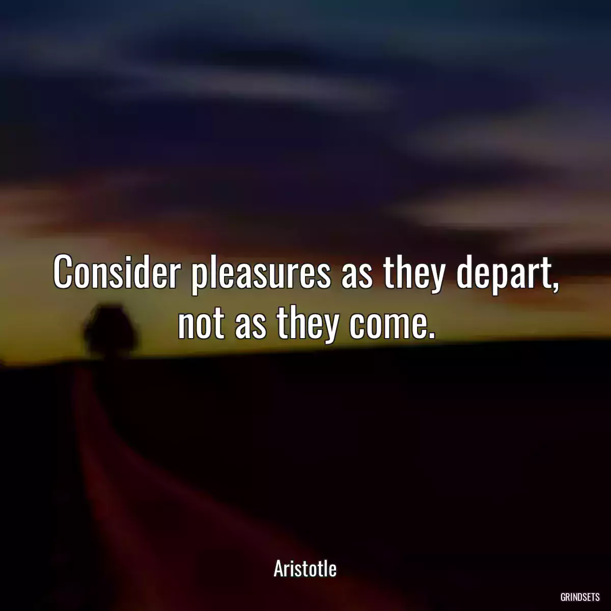 Consider pleasures as they depart, not as they come.