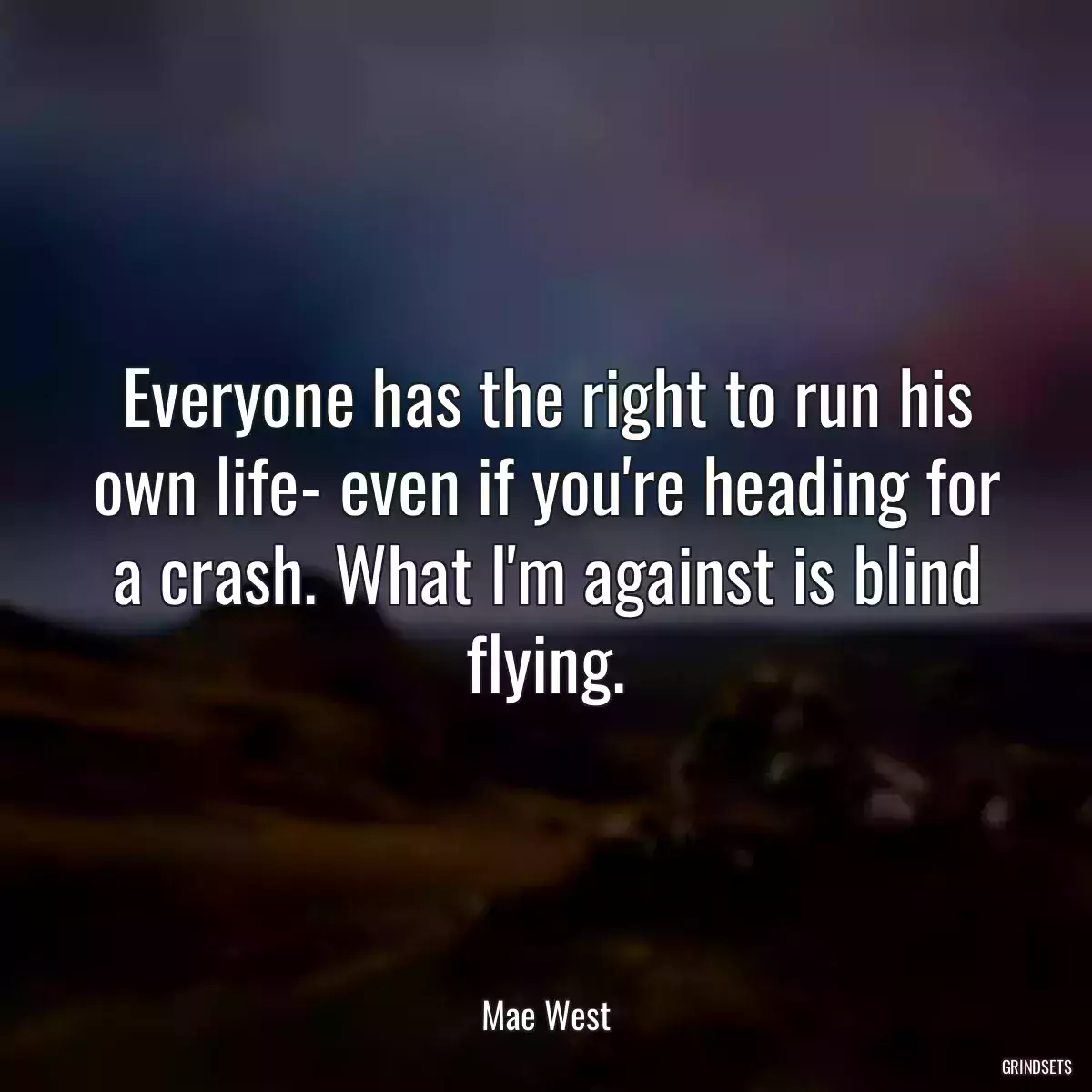 Everyone has the right to run his own life- even if you\'re heading for a crash. What I\'m against is blind flying.