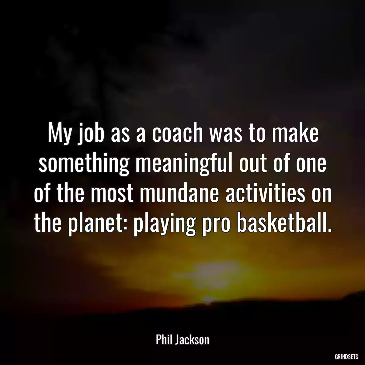 My job as a coach was to make something meaningful out of one of the most mundane activities on the planet: playing pro basketball.