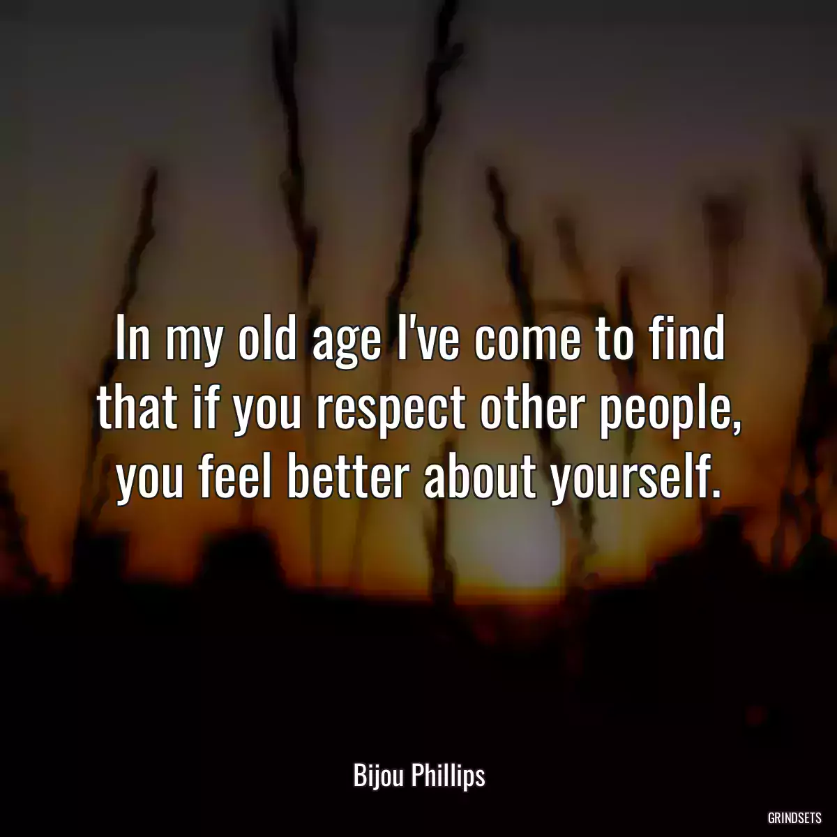 In my old age I\'ve come to find that if you respect other people, you feel better about yourself.