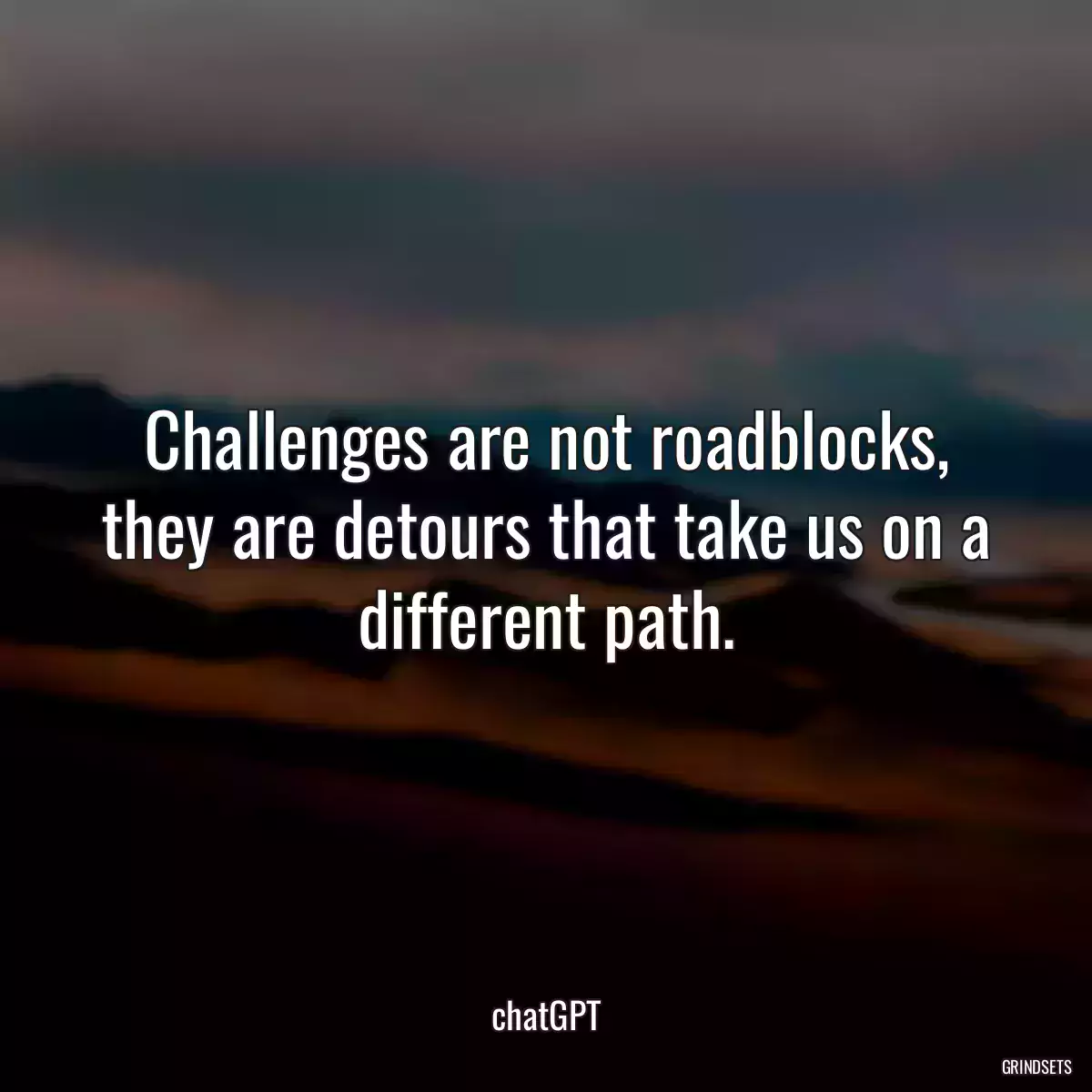 Challenges are not roadblocks, they are detours that take us on a different path.