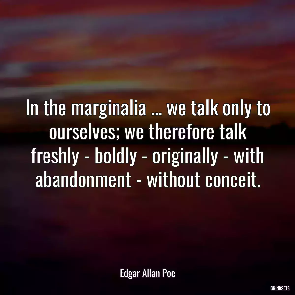 In the marginalia ... we talk only to ourselves; we therefore talk freshly - boldly - originally - with abandonment - without conceit.