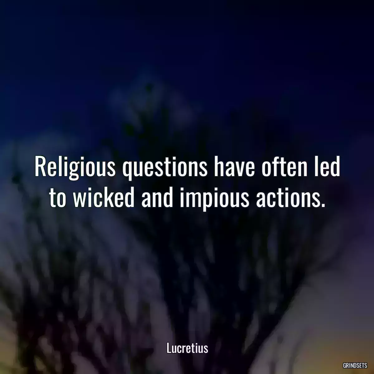 Religious questions have often led to wicked and impious actions.