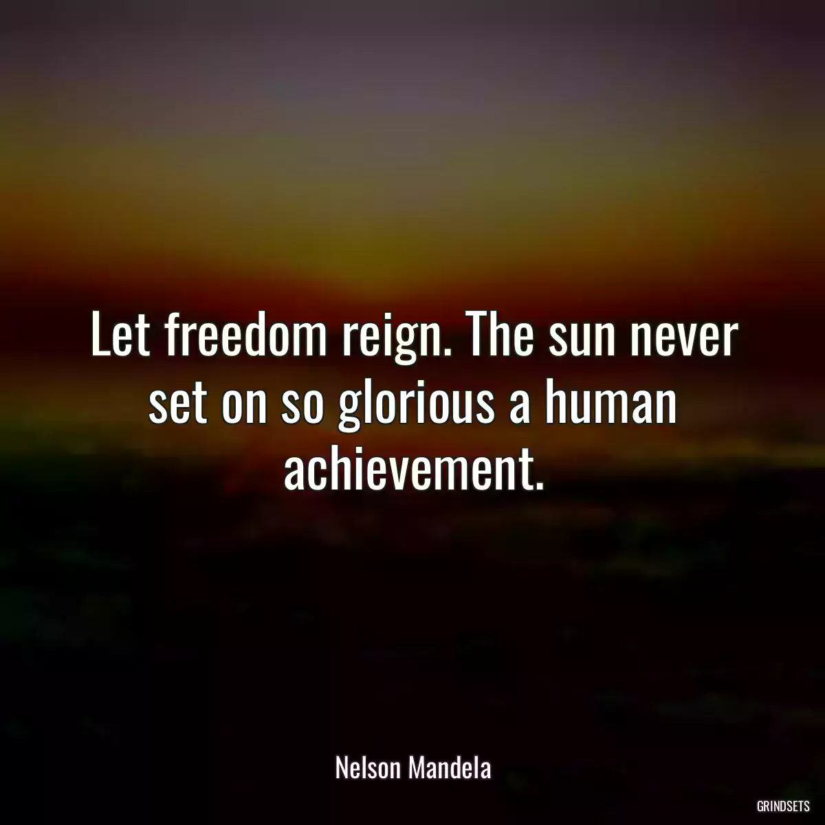 Let freedom reign. The sun never set on so glorious a human achievement.