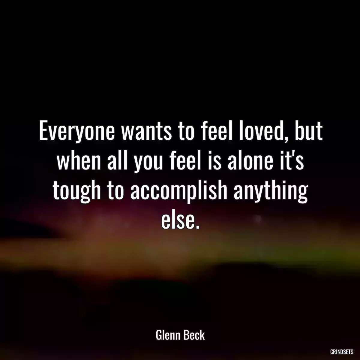 Everyone wants to feel loved, but when all you feel is alone it\'s tough to accomplish anything else.