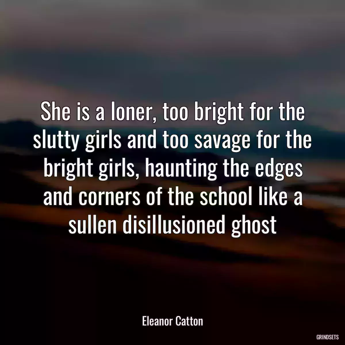 She is a loner, too bright for the slutty girls and too savage for the bright girls, haunting the edges and corners of the school like a sullen disillusioned ghost