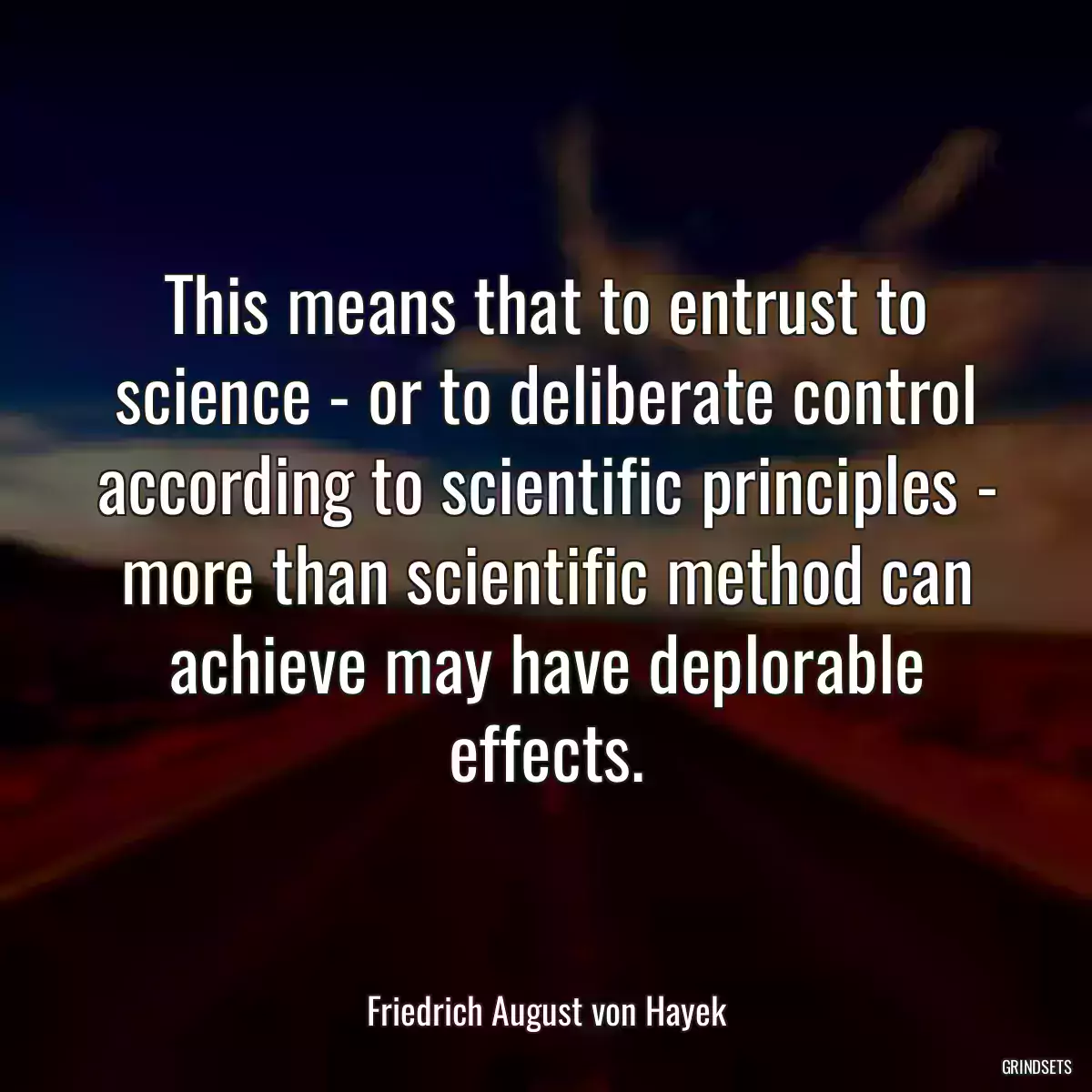 This means that to entrust to science - or to deliberate control according to scientific principles - more than scientific method can achieve may have deplorable effects.