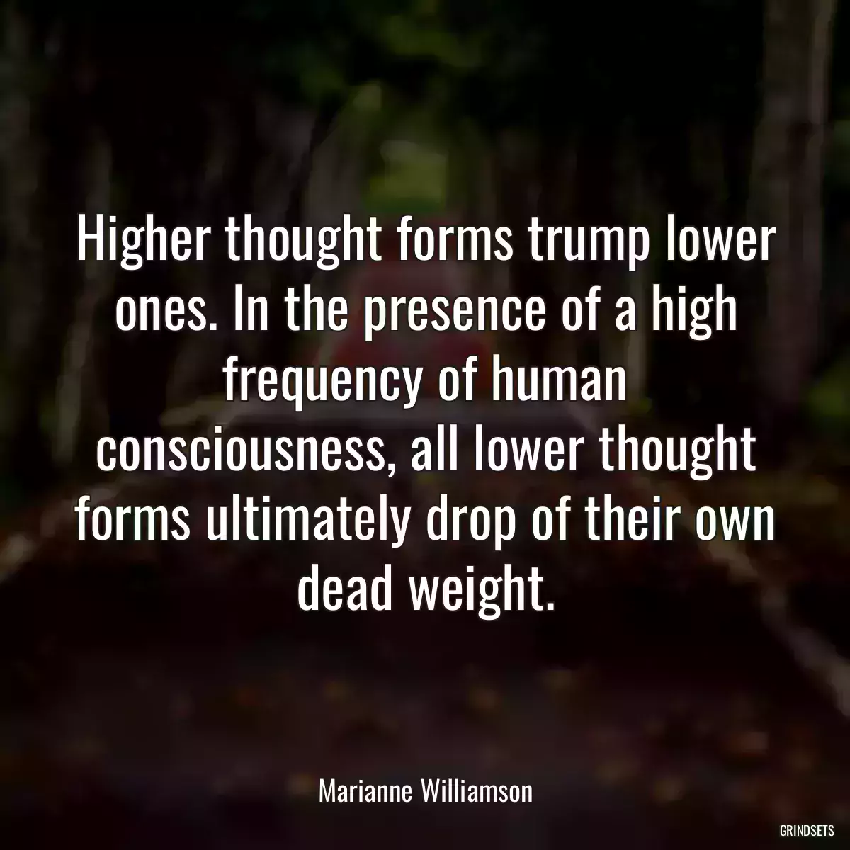 Higher thought forms trump lower ones. In the presence of a high frequency of human consciousness, all lower thought forms ultimately drop of their own dead weight.