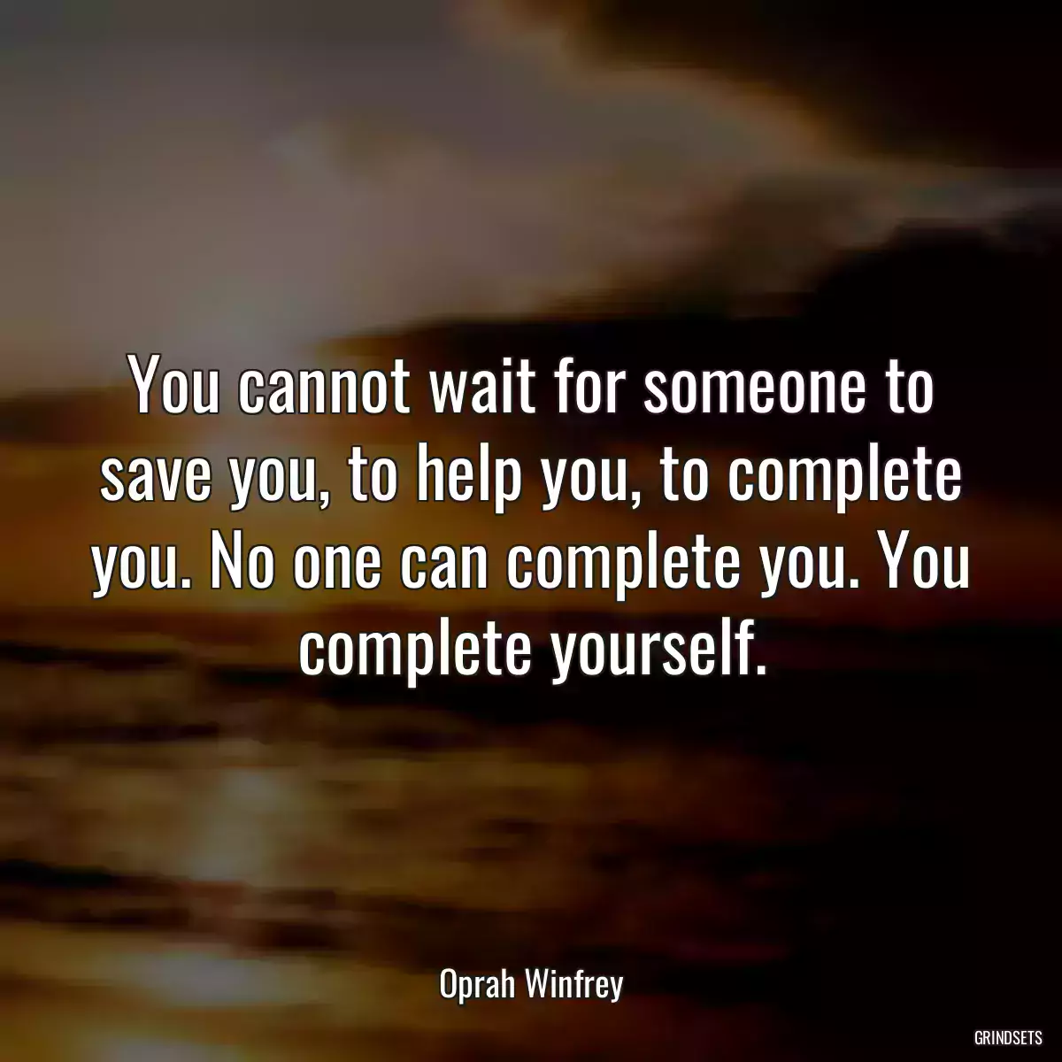 You cannot wait for someone to save you, to help you, to complete you. No one can complete you. You complete yourself.