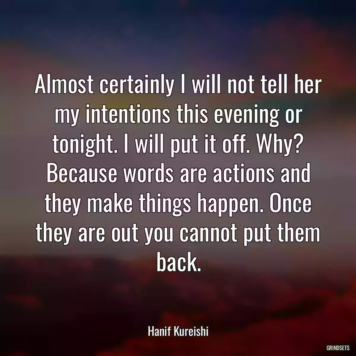 Almost certainly I will not tell her my intentions this evening or tonight. I will put it off. Why? Because words are actions and they make things happen. Once they are out you cannot put them back.