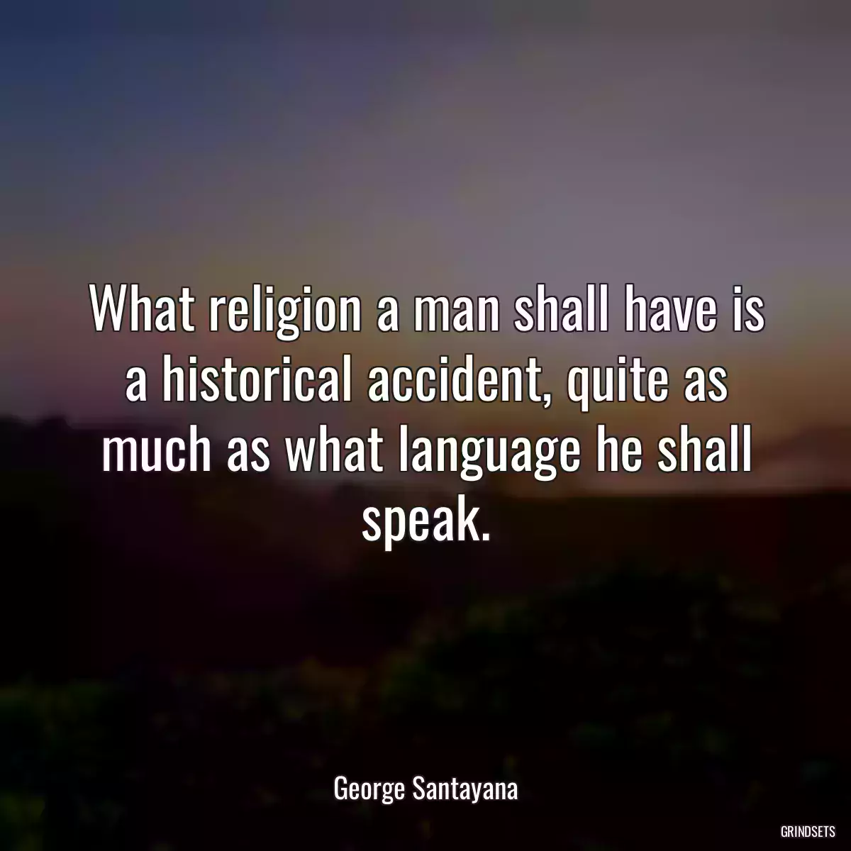 What religion a man shall have is a historical accident, quite as much as what language he shall speak.