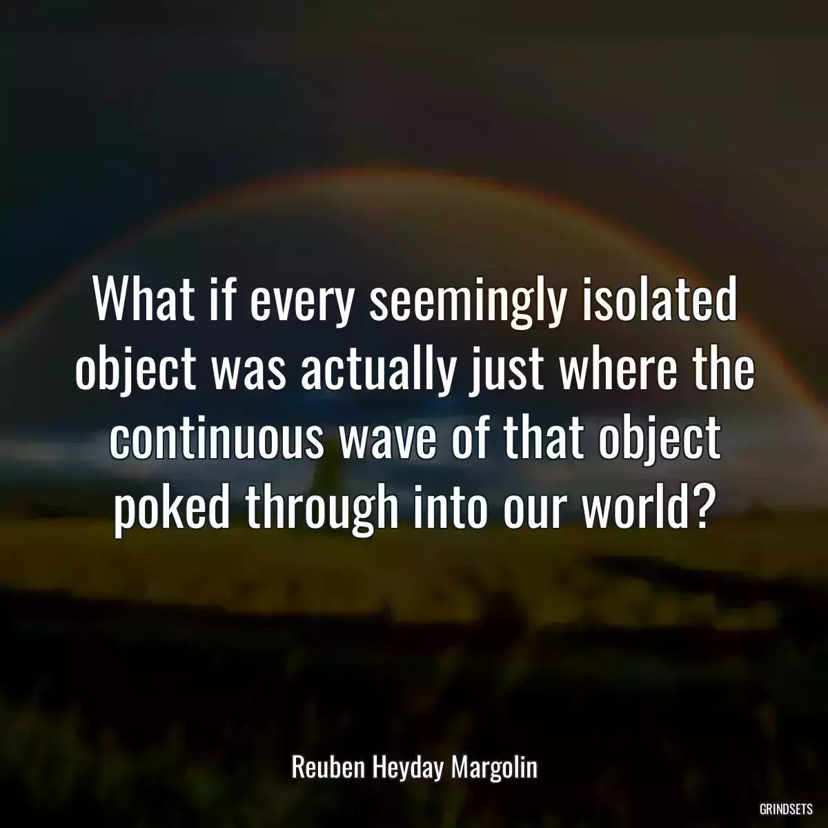 What if every seemingly isolated object was actually just where the continuous wave of that object poked through into our world?