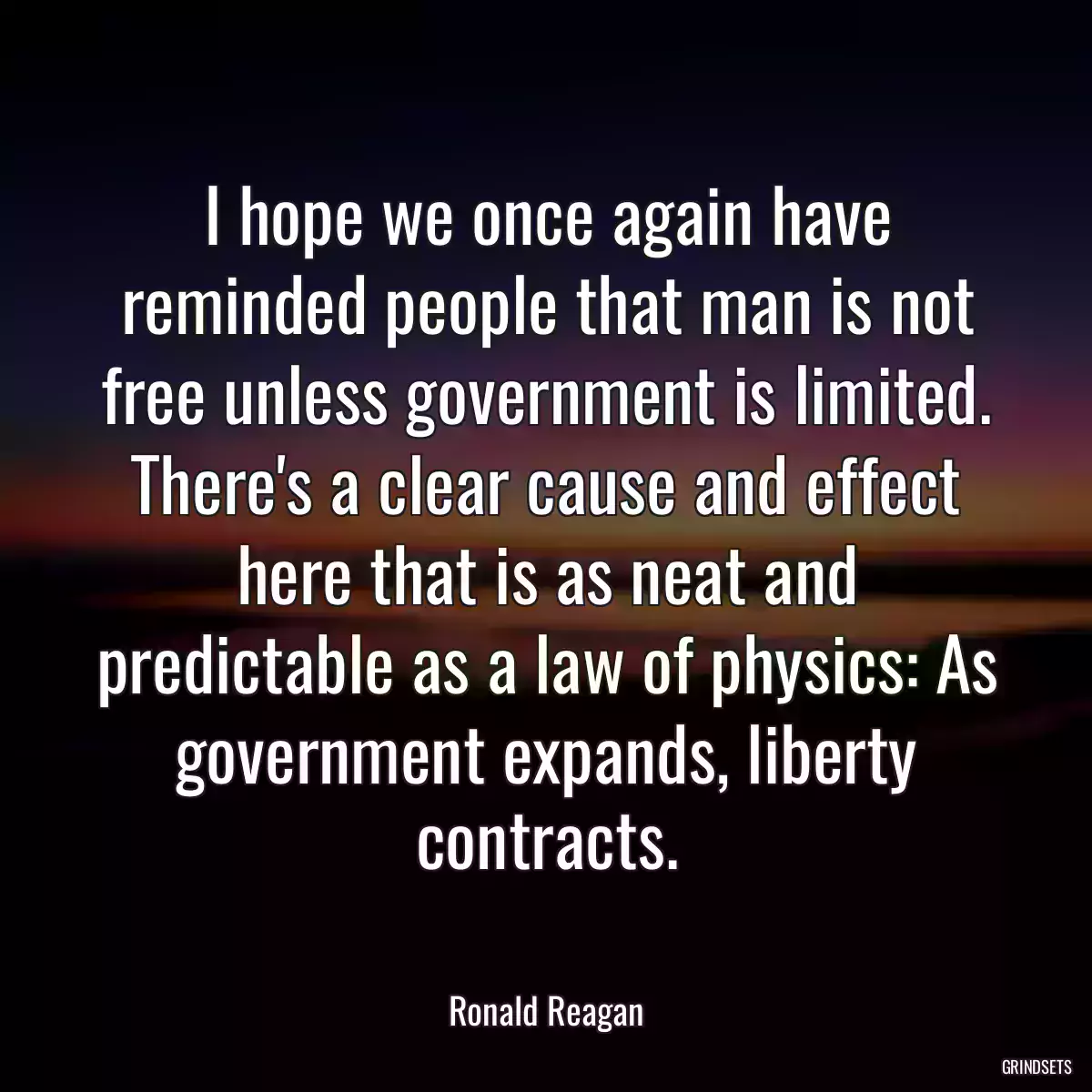 I hope we once again have reminded people that man is not free unless government is limited. There\'s a clear cause and effect here that is as neat and predictable as a law of physics: As government expands, liberty contracts.