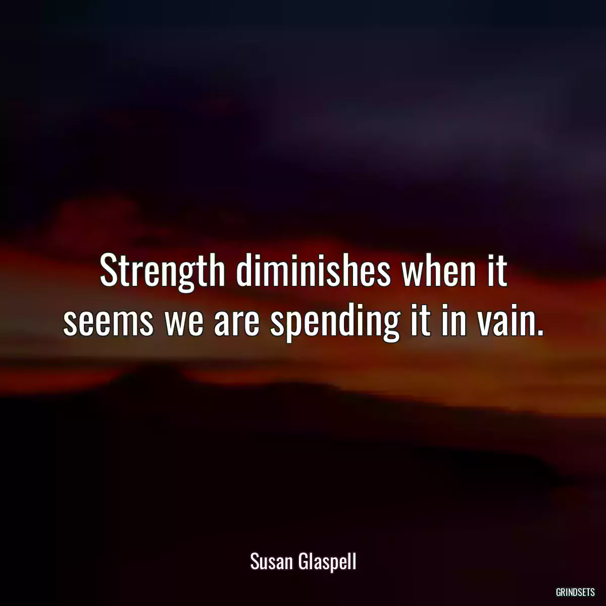 Strength diminishes when it seems we are spending it in vain.