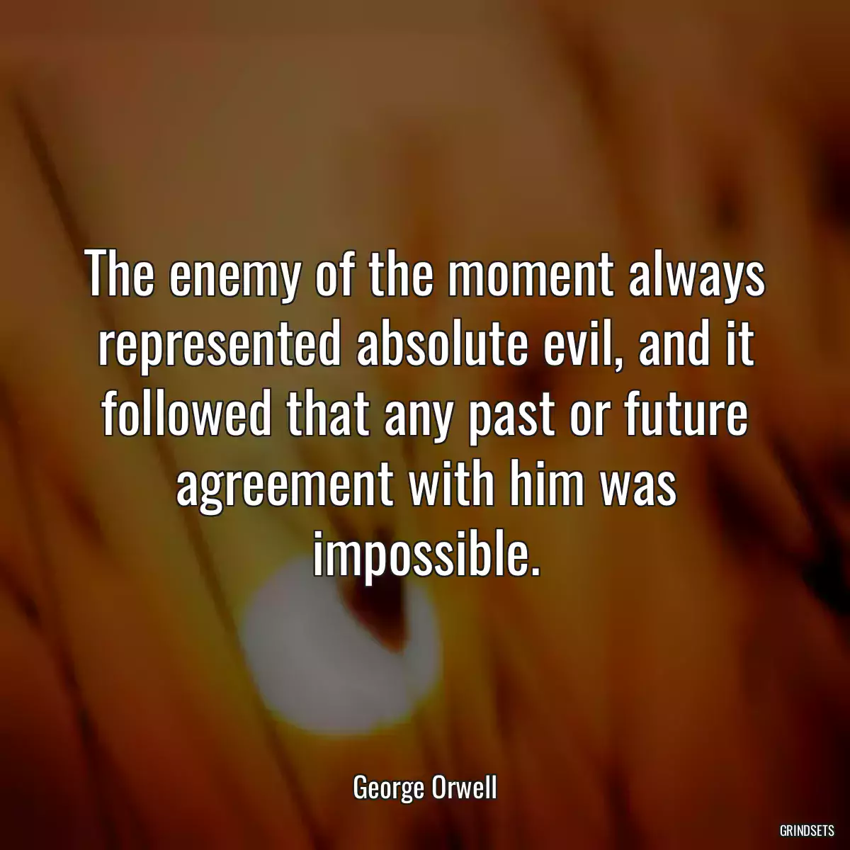 The enemy of the moment always represented absolute evil, and it followed that any past or future agreement with him was impossible.