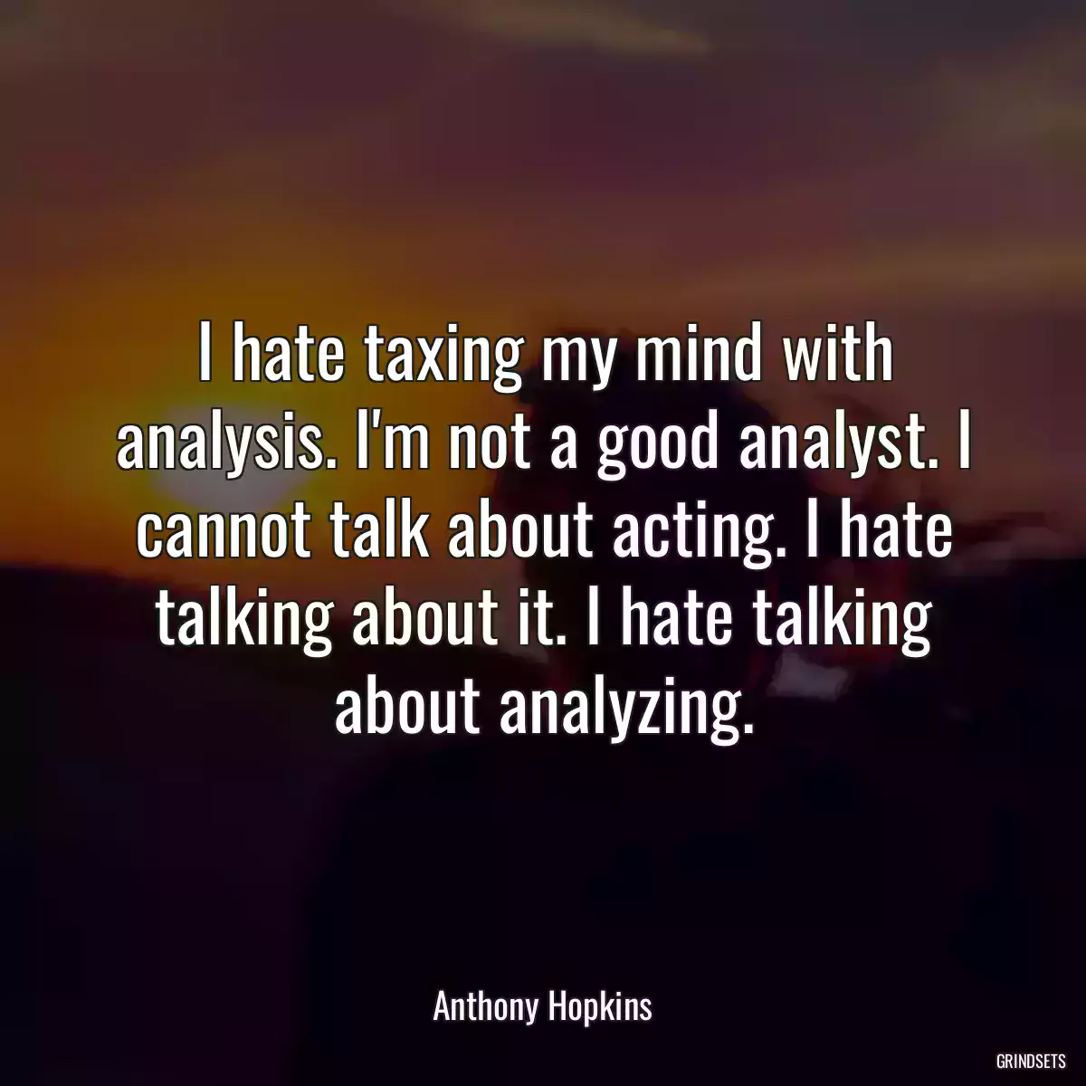 I hate taxing my mind with analysis. I\'m not a good analyst. I cannot talk about acting. I hate talking about it. I hate talking about analyzing.