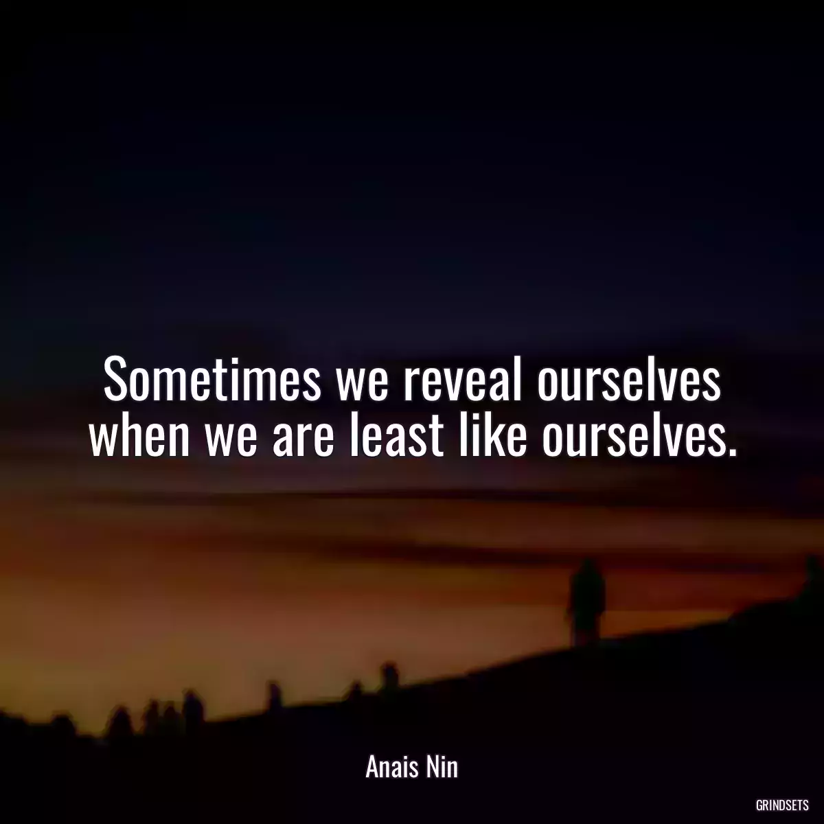 Sometimes we reveal ourselves when we are least like ourselves.