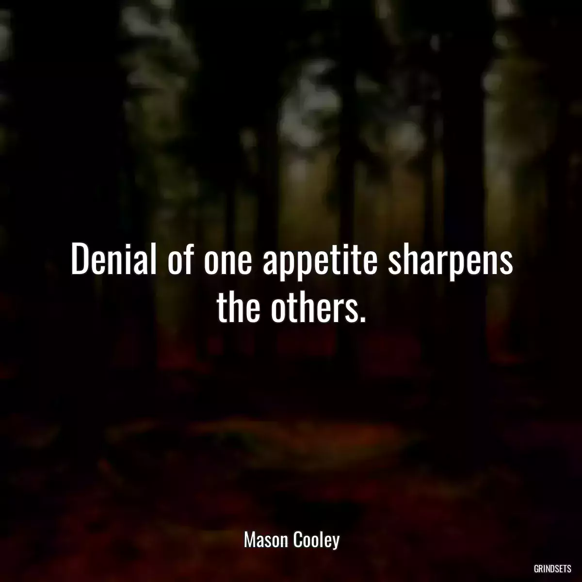 Denial of one appetite sharpens the others.