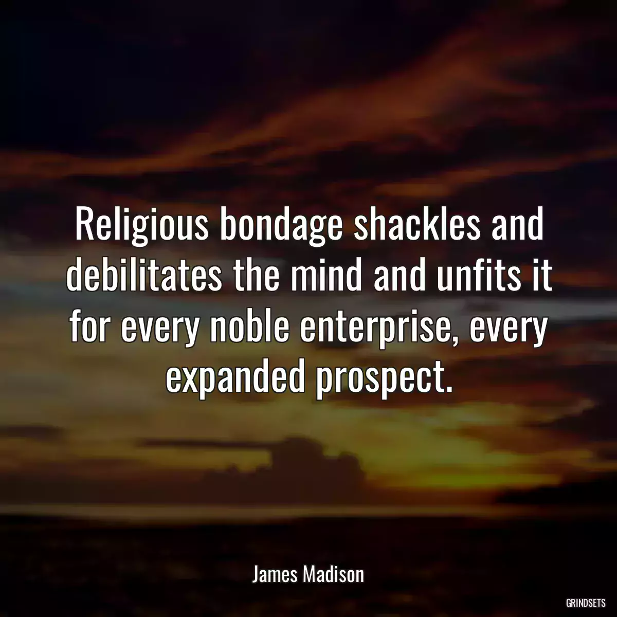 Religious bondage shackles and debilitates the mind and unfits it for every noble enterprise, every expanded prospect.