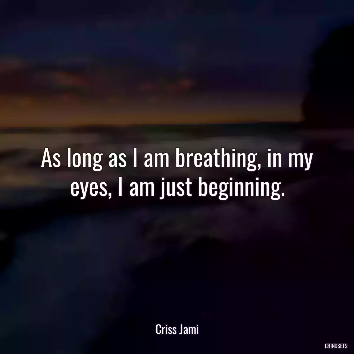 As long as I am breathing, in my eyes, I am just beginning.