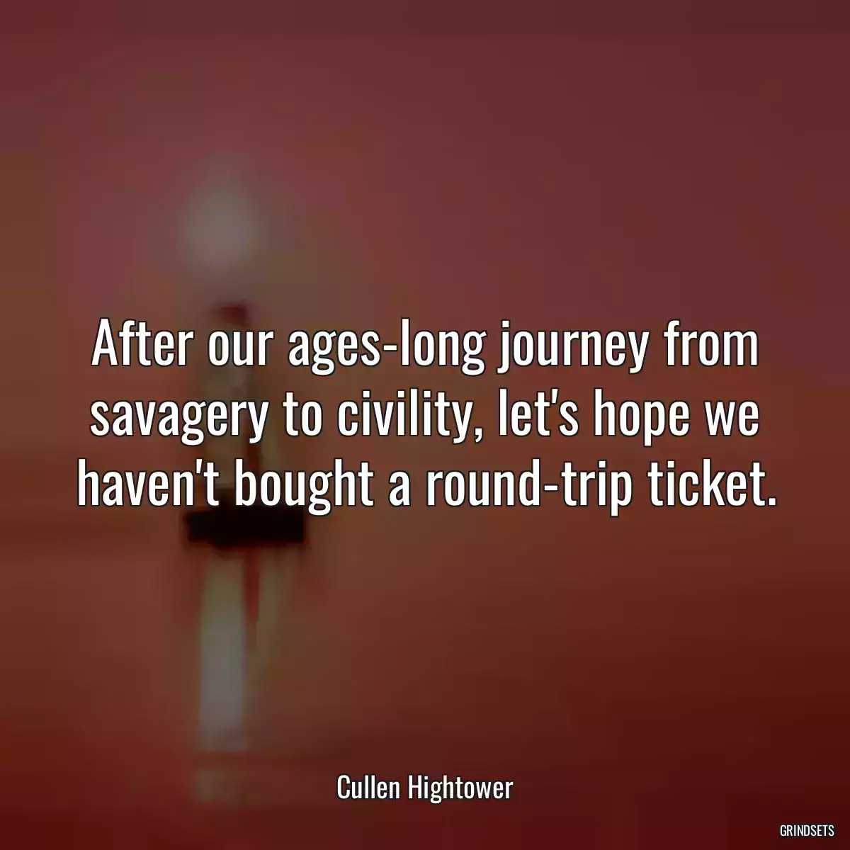 After our ages-long journey from savagery to civility, let\'s hope we haven\'t bought a round-trip ticket.