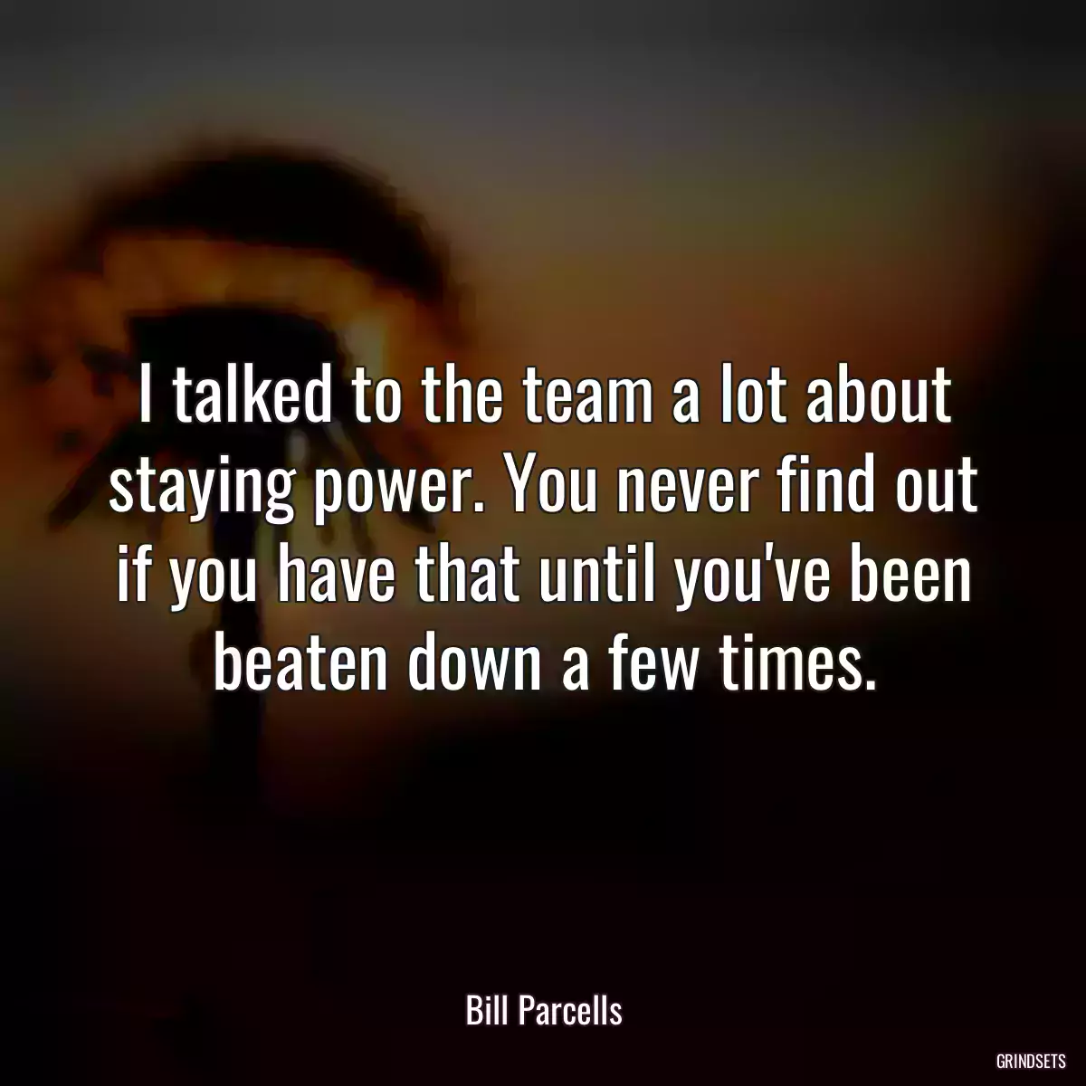 I talked to the team a lot about staying power. You never find out if you have that until you\'ve been beaten down a few times.