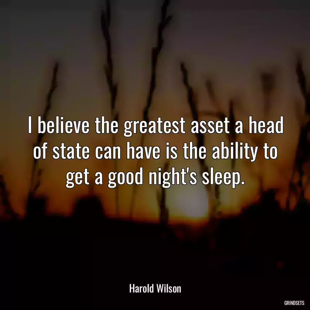 I believe the greatest asset a head of state can have is the ability to get a good night\'s sleep.