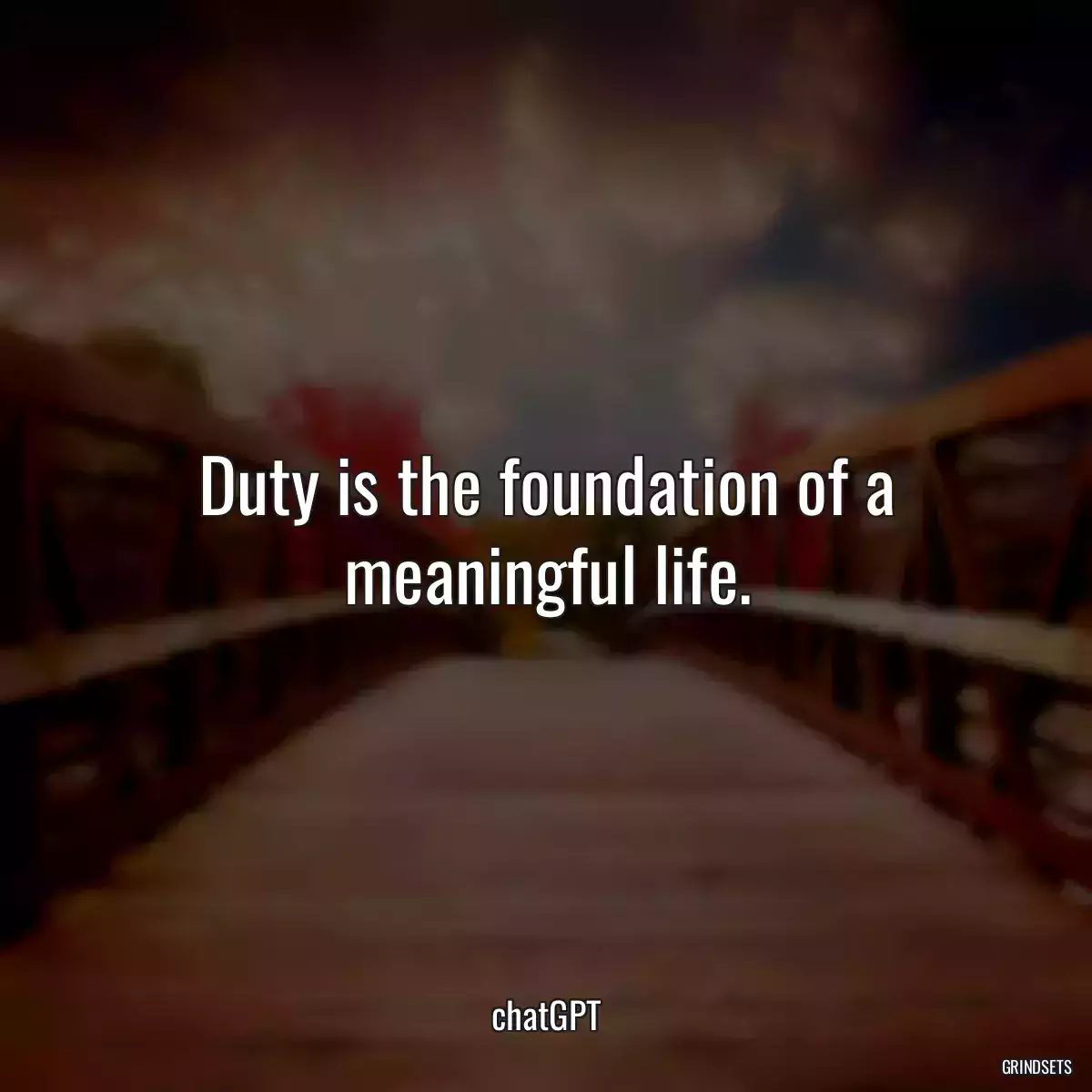 Duty is the foundation of a meaningful life.