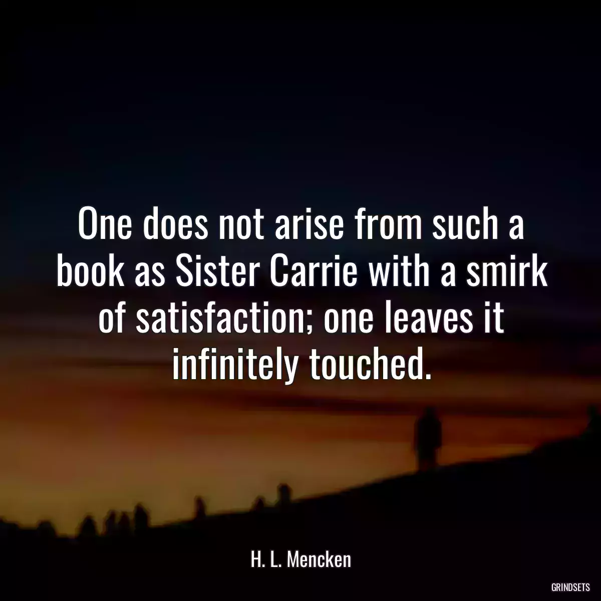 One does not arise from such a book as Sister Carrie with a smirk of satisfaction; one leaves it infinitely touched.