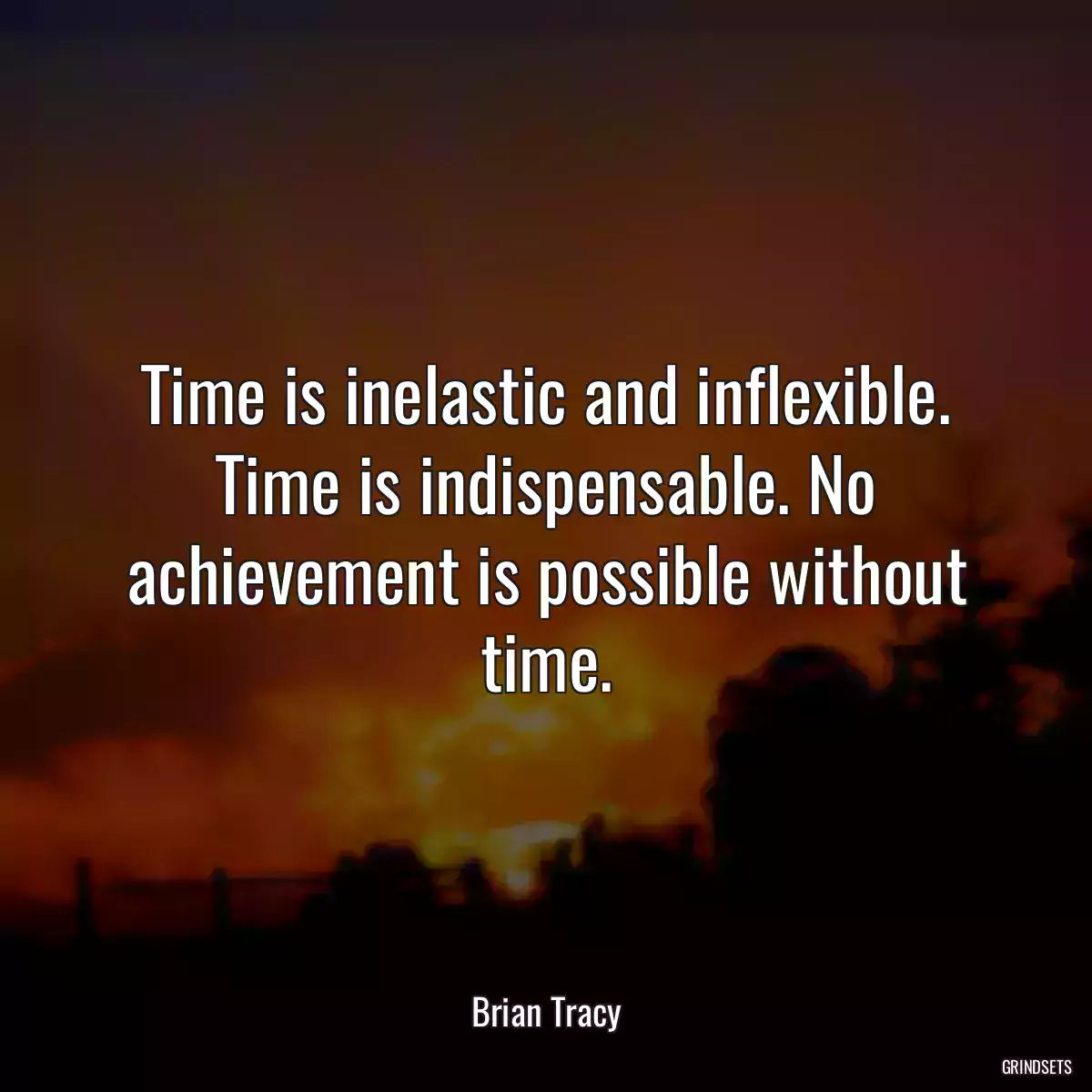 Time is inelastic and inflexible. Time is indispensable. No achievement is possible without time.