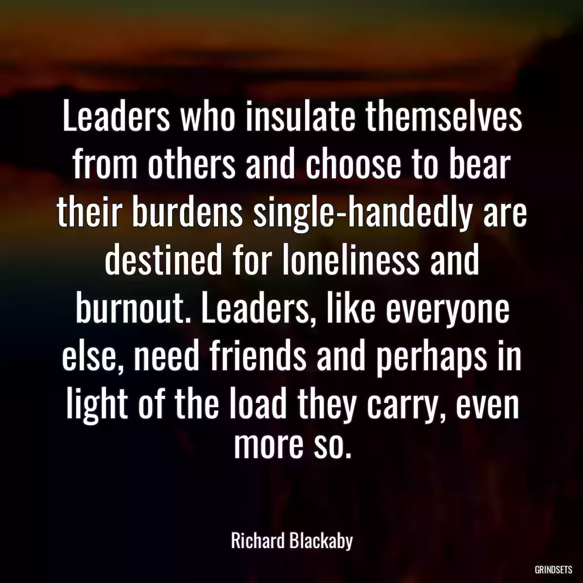 Leaders who insulate themselves from others and choose to bear their burdens single-handedly are destined for loneliness and burnout. Leaders, like everyone else, need friends and perhaps in light of the load they carry, even more so.