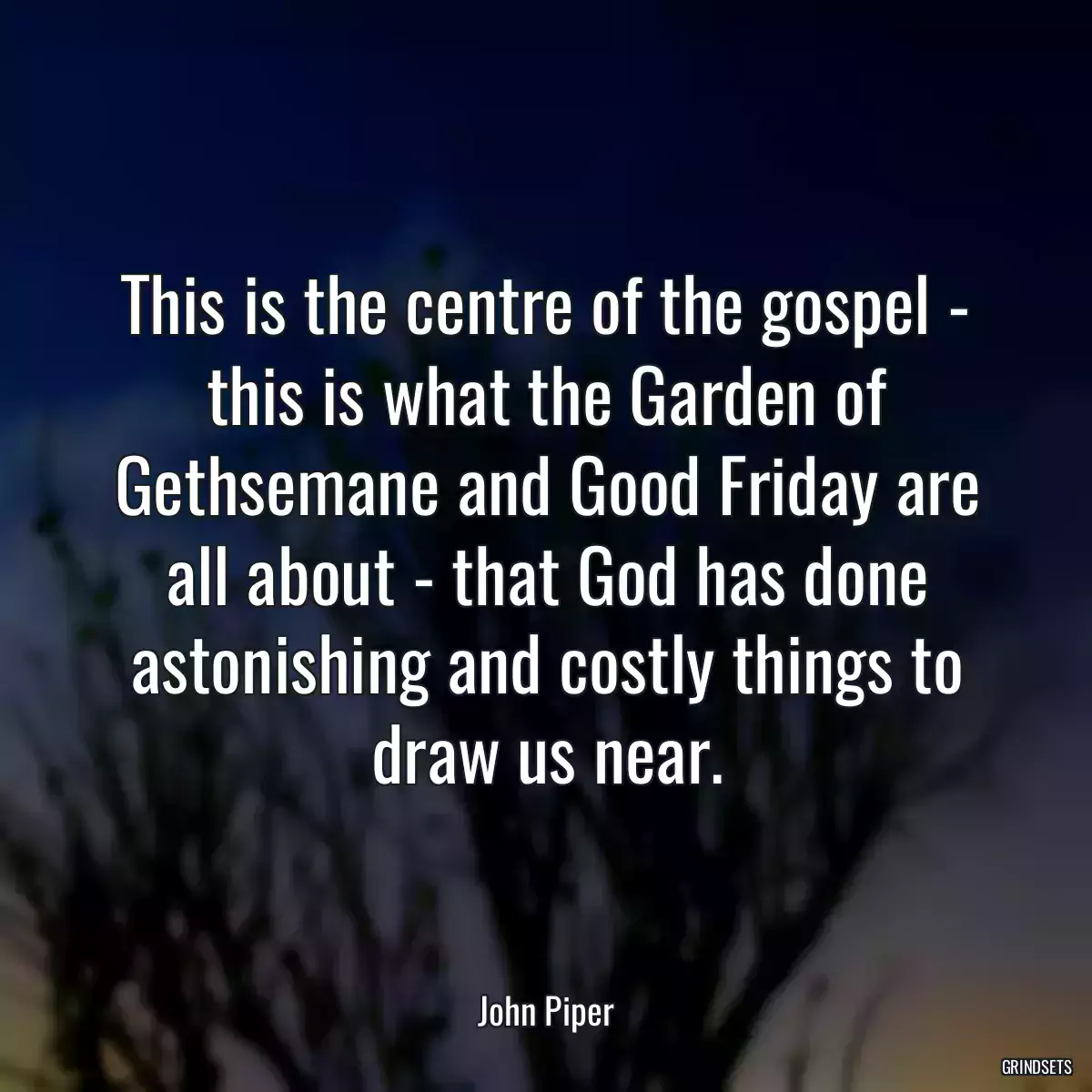 This is the centre of the gospel - this is what the Garden of Gethsemane and Good Friday are all about - that God has done astonishing and costly things to draw us near.