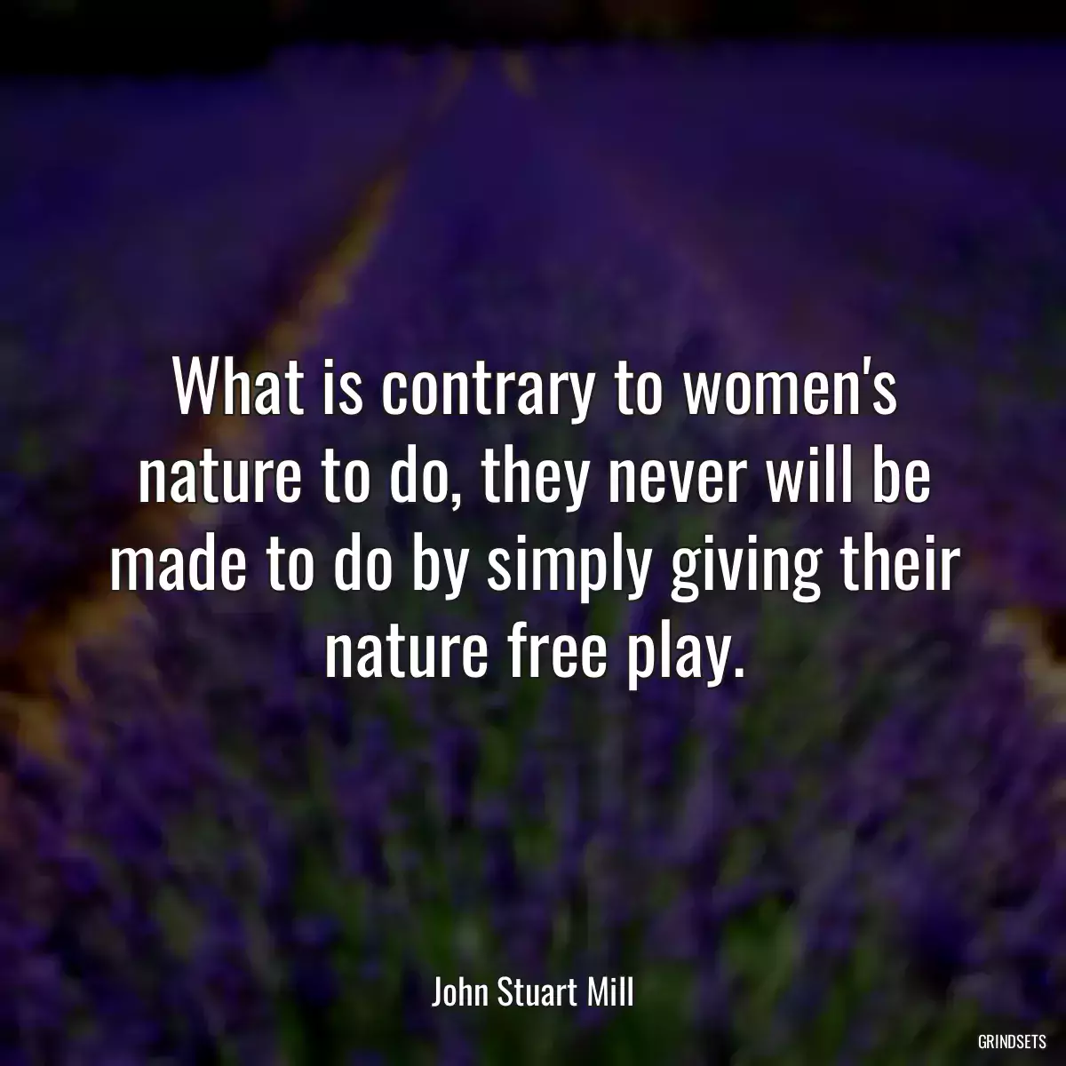 What is contrary to women\'s nature to do, they never will be made to do by simply giving their nature free play.